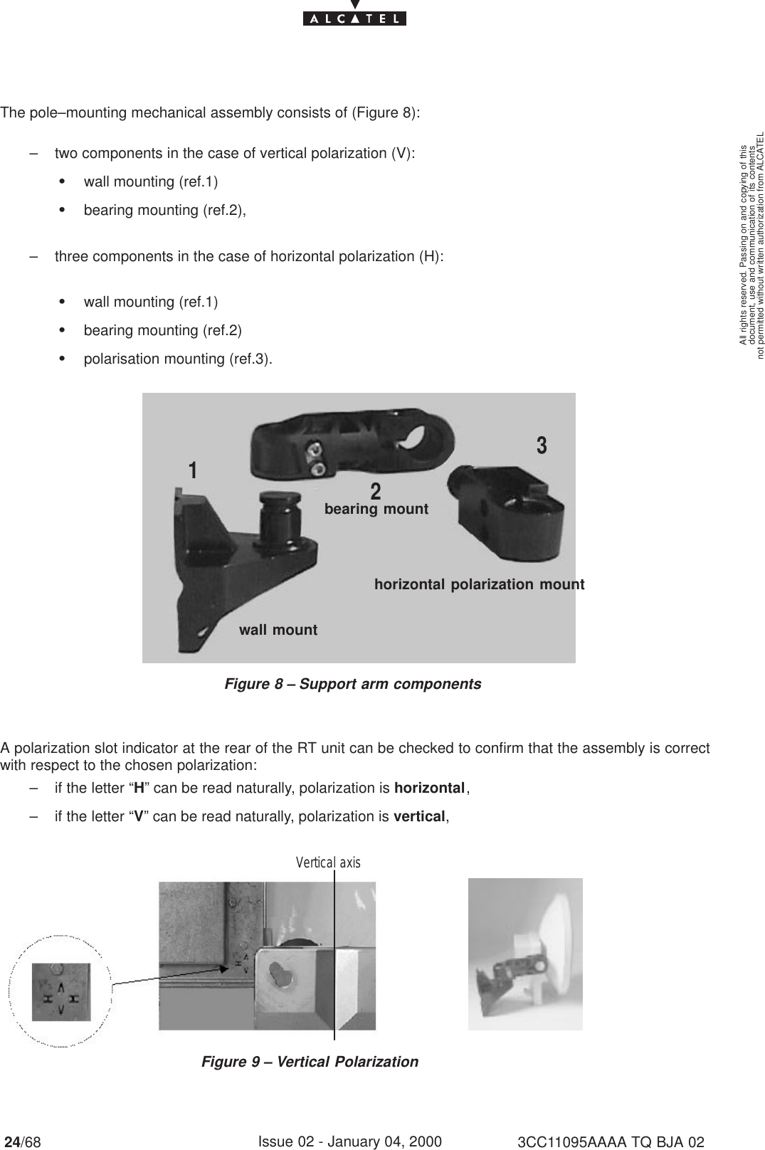 document, use and communication of its contentsnot permitted without written authorization from ALCATELAll rights reserved. Passing on and copying of this24/68 3CC11095AAAA TQ BJA 02Issue 02 - January 04, 2000The pole–mounting mechanical assembly consists of (Figure 8):– two components in the case of vertical polarization (V):Swall mounting (ref.1)Sbearing mounting (ref.2),– three components in the case of horizontal polarization (H):Swall mounting (ref.1)Sbearing mounting (ref.2)Spolarisation mounting (ref.3).Figure 8 – Support arm components123wall mountbearing mounthorizontal polarization mountA polarization slot indicator at the rear of the RT unit can be checked to confirm that the assembly is correctwith respect to the chosen polarization:– if the letter “H” can be read naturally, polarization is horizontal,– if the letter “V” can be read naturally, polarization is vertical,Figure 9 – Vertical PolarizationVertical axis