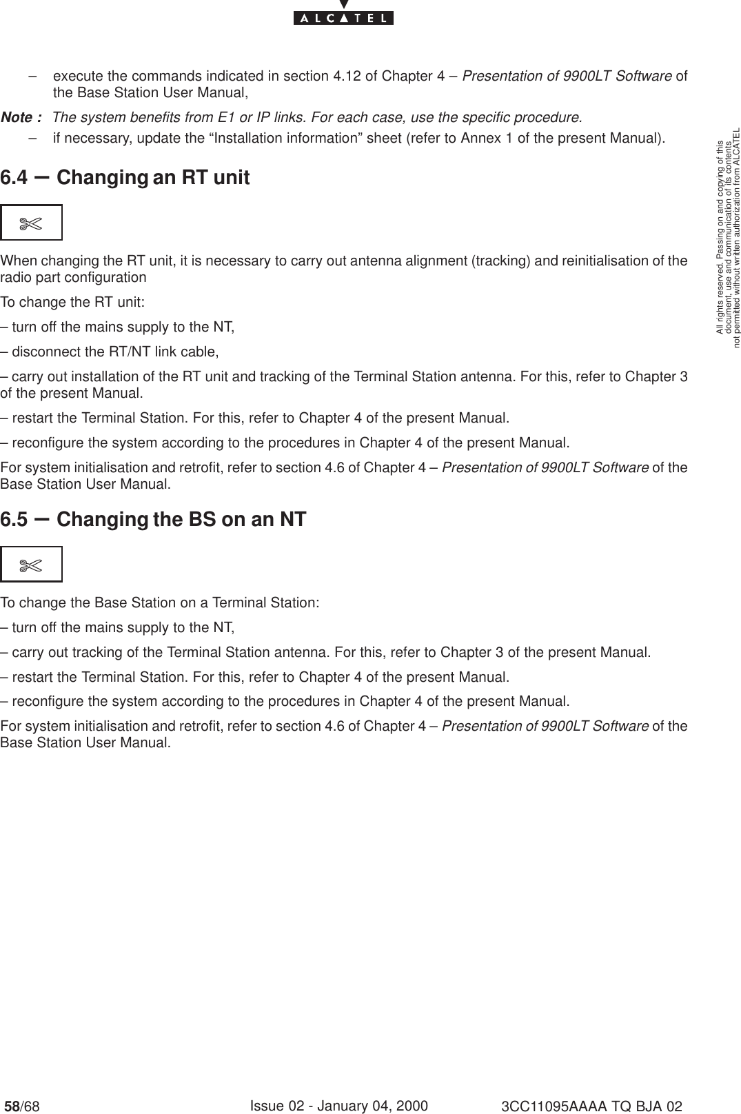 document, use and communication of its contentsnot permitted without written authorization from ALCATELAll rights reserved. Passing on and copying of this58/68 3CC11095AAAA TQ BJA 02Issue 02 - January 04, 2000– execute the commands indicated in section 4.12 of Chapter 4 – Presentation of 9900LT Software ofthe Base Station User Manual,Note : The system benefits from E1 or IP links. For each case, use the specific procedure.– if necessary, update the “Installation information” sheet (refer to Annex 1 of the present Manual).6.4 –Changing an RT unit$When changing the RT unit, it is necessary to carry out antenna alignment (tracking) and reinitialisation of theradio part configurationTo change the RT unit:– turn off the mains supply to the NT,– disconnect the RT/NT link cable,– carry out installation of the RT unit and tracking of the Terminal Station antenna. For this, refer to Chapter 3of the present Manual.– restart the Terminal Station. For this, refer to Chapter 4 of the present Manual.– reconfigure the system according to the procedures in Chapter 4 of the present Manual.For system initialisation and retrofit, refer to section 4.6 of Chapter 4 – Presentation of 9900LT Software of theBase Station User Manual.6.5 –Changing the BS on an NT$To change the Base Station on a Terminal Station:– turn off the mains supply to the NT,– carry out tracking of the Terminal Station antenna. For this, refer to Chapter 3 of the present Manual.– restart the Terminal Station. For this, refer to Chapter 4 of the present Manual.– reconfigure the system according to the procedures in Chapter 4 of the present Manual.For system initialisation and retrofit, refer to section 4.6 of Chapter 4 – Presentation of 9900LT Software of theBase Station User Manual.