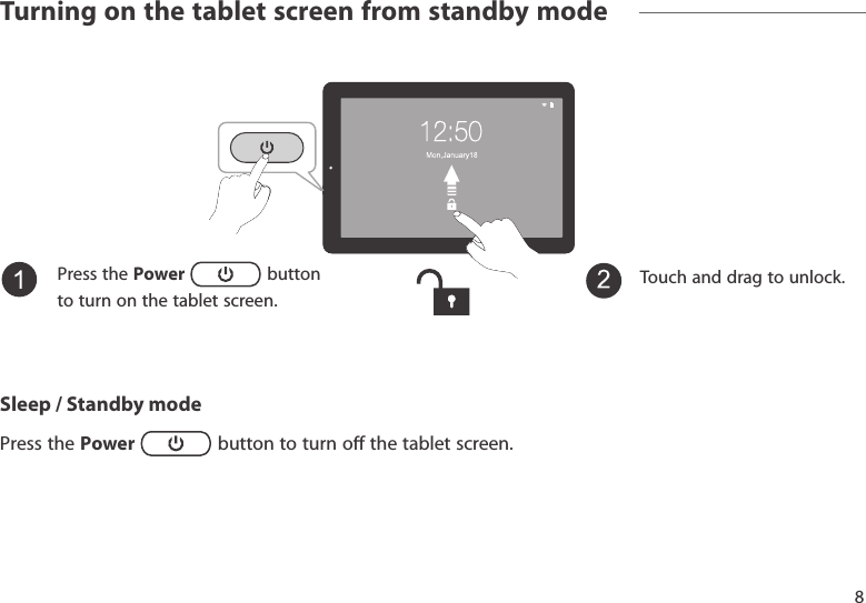 Touchanddragtounlock.Sleep / Standby modePress the Power buttontoturnothetabletscreen.8Turning on the tablet screen from standby modePress the Power   button to turn on the tablet screen.