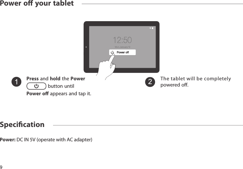 Power:DCIN5V(operatewithACadapter)9Power o your tabletSpecicationPress and hold the Power  button until Power o appears and tap it.The tablet will be completely poweredo.