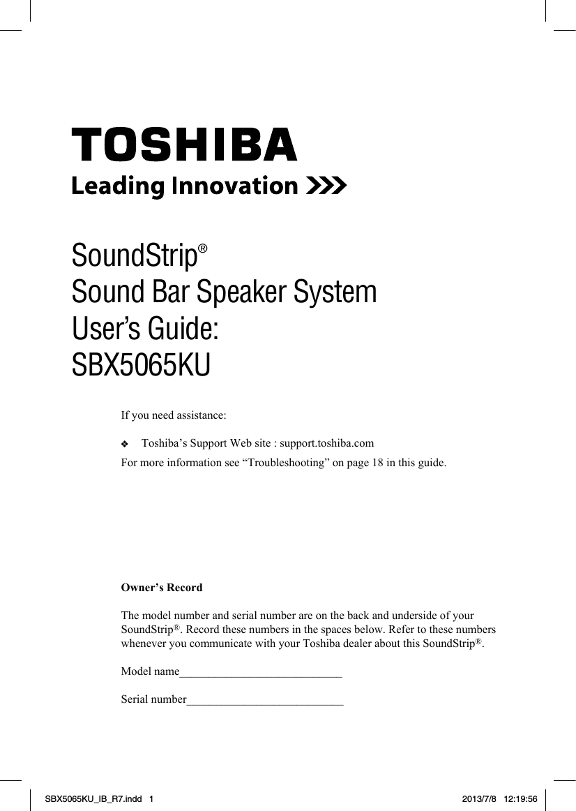 1For more information see “Troubleshooting” on page 18 in this guide.Owner’s RecordThe model number and serial number are on the back and underside of your SoundStrip®. Record these numbers in the spaces below. Refer to these numbers whenever you communicate with your Toshiba dealer about this SoundStrip®.Model name____________________________Serial number___________________________SoundStrip® Sound Bar Speaker SystemUser’s Guide: SBX5065KUIf you need assistance:   Toshiba’s Support Web site : support.toshiba.com SBX5065KU_IB_R7.indd   1 2013/7/8   12:19:56