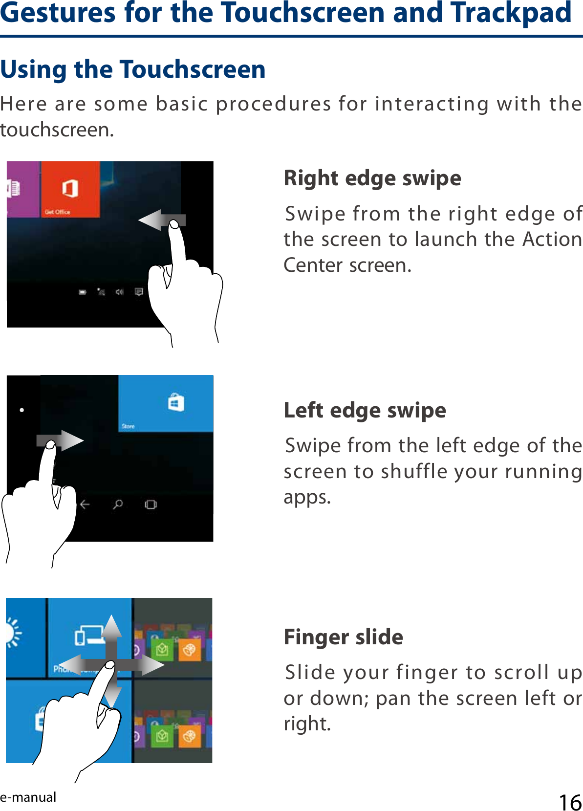 e-manual 16Finger slide  Slide your finger to scroll up or down; pan the screen left or right.Left edge swipe  Swipe from the left edge of the screen to shuffle your running apps.Here  are  some  basic  procedures  for  interacting  with  the touchscreen.Right edge swipe  Swipe from the right edge of the screen to launch the Action Center screen.Using the TouchscreenGestures for the Touchscreen and Trackpad