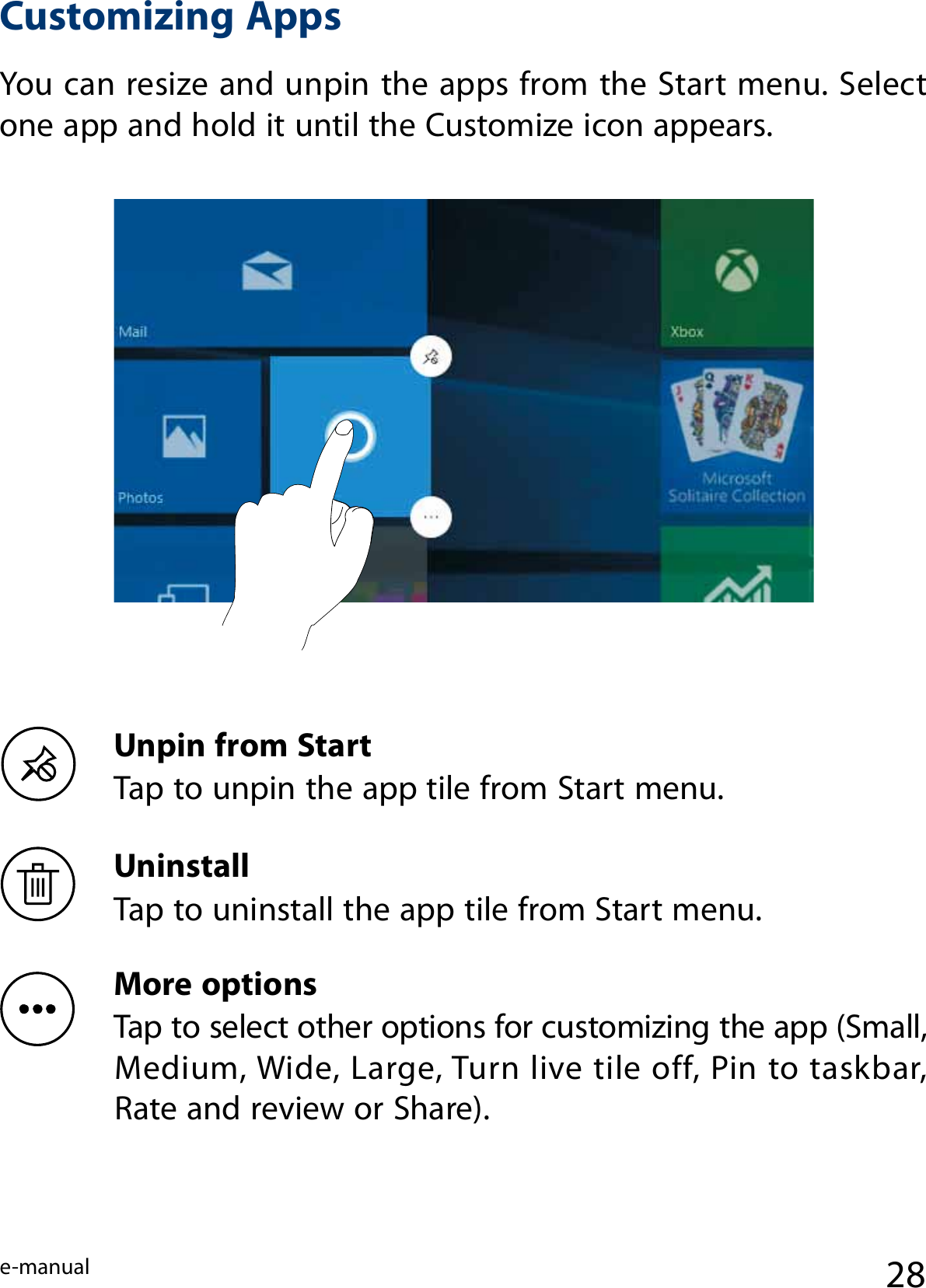e-manual 28Customizing AppsYou can resize and unpin the apps from the Start menu. Select one app and hold it until the Customize icon appears.Unpin from Start Tap to unpin the app tile from Start menu.Uninstall Tap to uninstall the app tile from Start menu.More options Tap to select other options for customizing the app (Small, Medium, Wide, Large, Turn live tile off, Pin to taskbar,  Rate and review or Share).