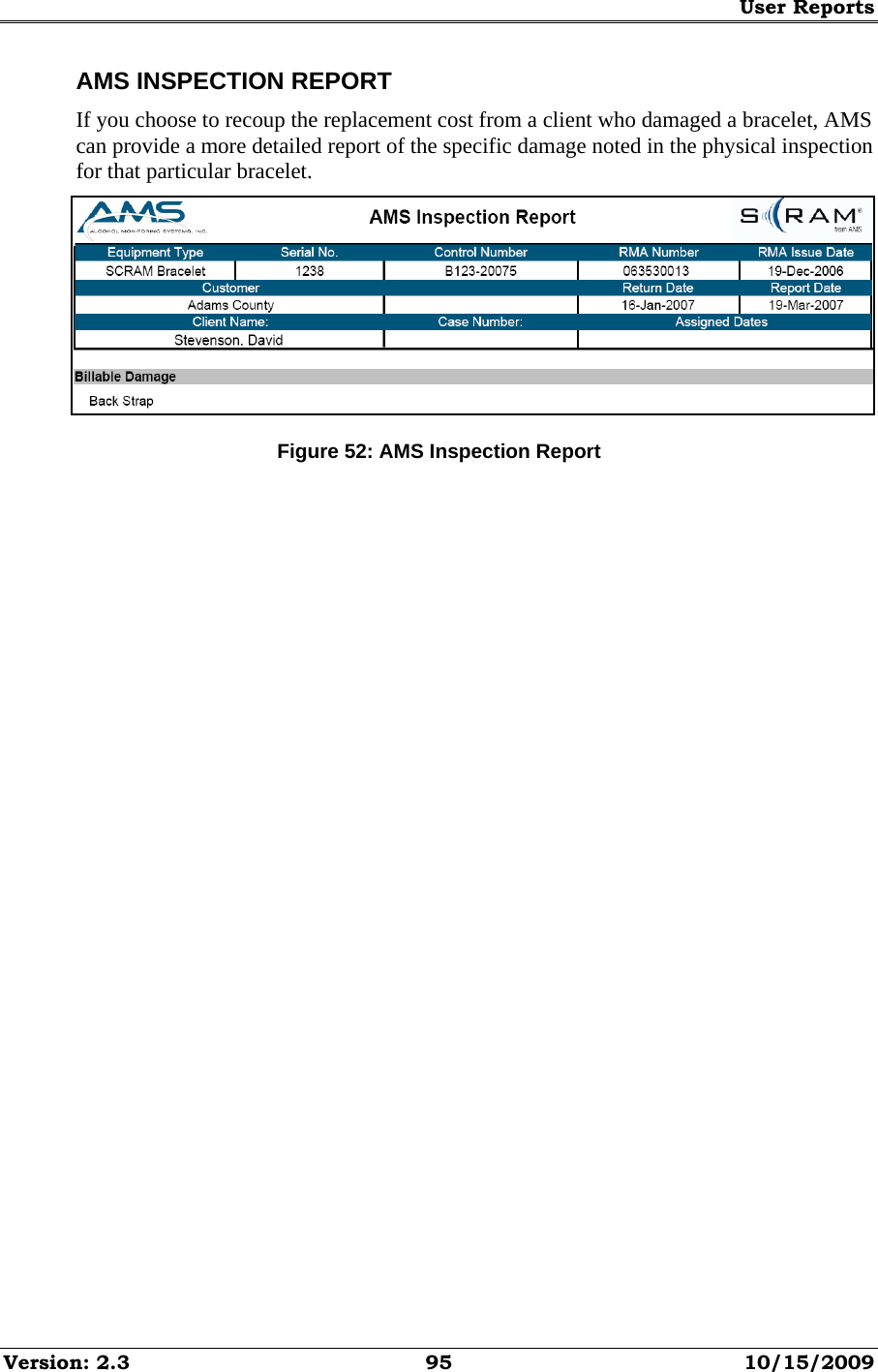 User Reports Version: 2.3  95  10/15/2009 AMS INSPECTION REPORT If you choose to recoup the replacement cost from a client who damaged a bracelet, AMS can provide a more detailed report of the specific damage noted in the physical inspection for that particular bracelet.  Figure 52: AMS Inspection Report   