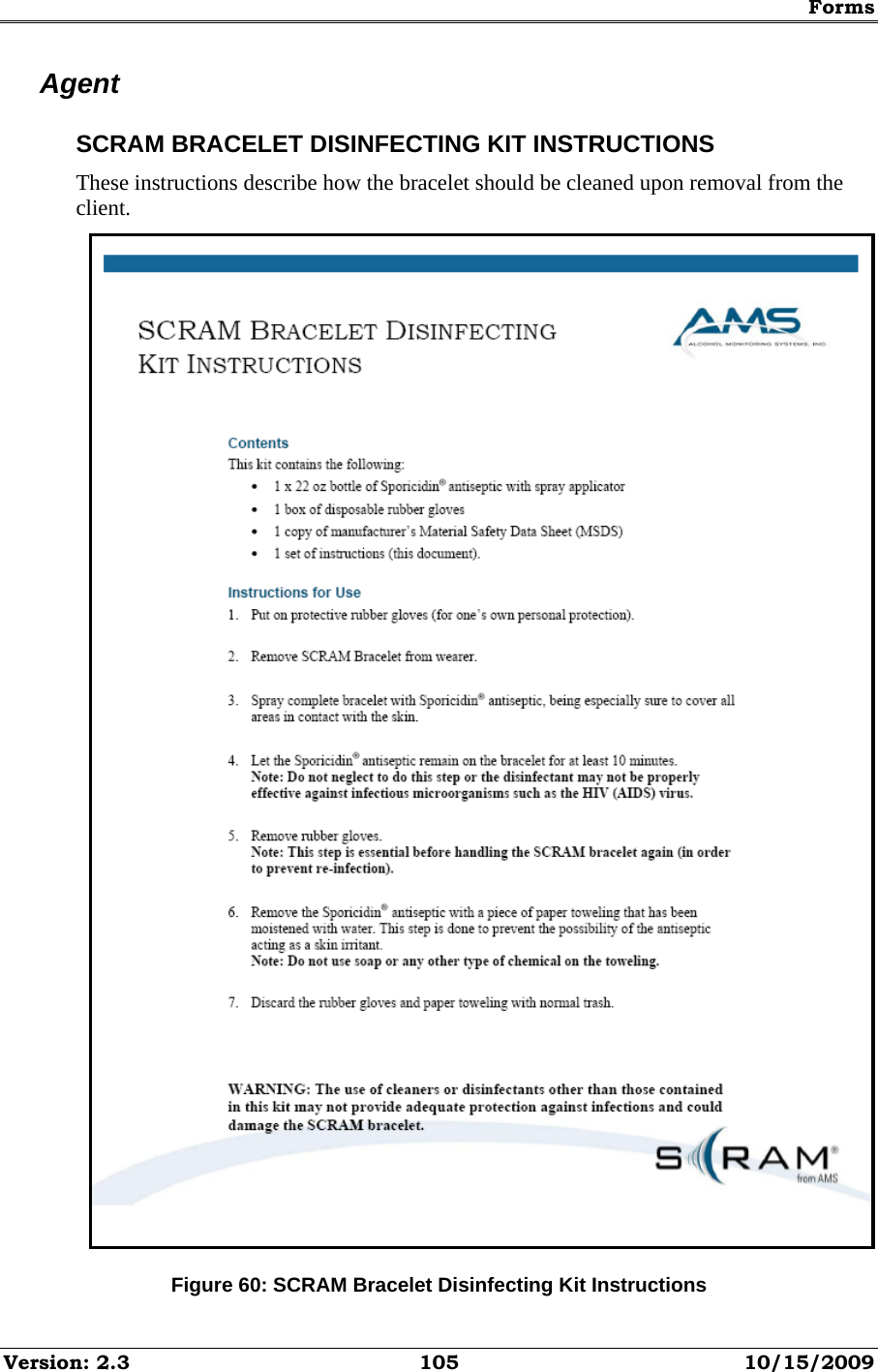 Forms Version: 2.3  105  10/15/2009 Agent SCRAM BRACELET DISINFECTING KIT INSTRUCTIONS These instructions describe how the bracelet should be cleaned upon removal from the client.  Figure 60: SCRAM Bracelet Disinfecting Kit Instructions 