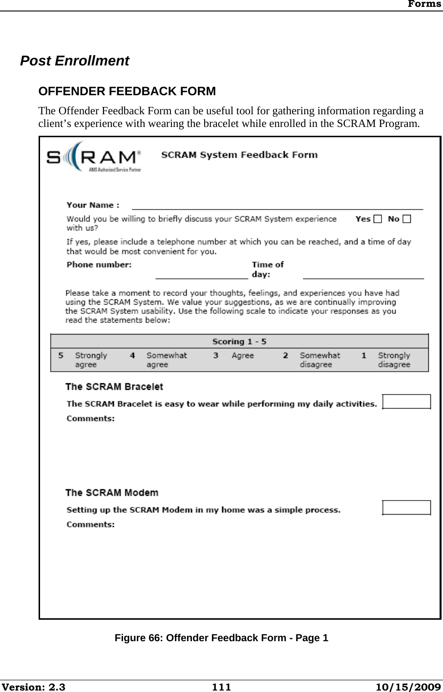 Forms Version: 2.3  111  10/15/2009 Post Enrollment OFFENDER FEEDBACK FORM The Offender Feedback Form can be useful tool for gathering information regarding a client’s experience with wearing the bracelet while enrolled in the SCRAM Program.  Figure 66: Offender Feedback Form - Page 1 