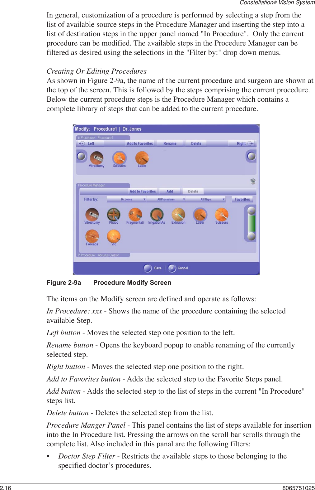 2.16  8065751025Constellation® Vision SystemIn general, customization of a procedure is performed by selecting a step from the list of available source steps in the Procedure Manager and inserting the step into a list of destination steps in the upper panel named &quot;In Procedure&quot;.  Only the current procedure can be modified. The available steps in the Procedure Manager can be filtered as desired using the selections in the &quot;Filter by:&quot; drop down menus. Creating Or Editing ProceduresAs shown in Figure 2-9a, the name of the current procedure and surgeon are shown at the top of the screen. This is followed by the steps comprising the current procedure.  Below the current procedure steps is the Procedure Manager which contains a complete library of steps that can be added to the current procedure.Figure 2-9a  Procedure Modify ScreenThe items on the Modify screen are defined and operate as follows:In Procedure: xxx - Shows the name of the procedure containing the selected available Step. Left button - Moves the selected step one position to the left.Rename button - Opens the keyboard popup to enable renaming of the currently selected step.Right button - Moves the selected step one position to the right.Add to Favorites button - Adds the selected step to the Favorite Steps panel.Add button - Adds the selected step to the list of steps in the current &quot;In Procedure&quot; steps list.Delete button - Deletes the selected step from the list.Procedure Manger Panel - This panel contains the list of steps available for insertion into the In Procedure list. Pressing the arrows on the scroll bar scrolls through the complete list. Also included in this panal are the following filters:Doctor Step Filter - Restricts the available steps to those belonging to the specified doctor’s procedures.•