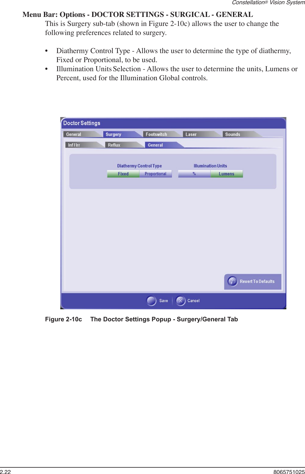 2.22  8065751025Constellation® Vision SystemMenu Bar: Options - DOCTOR SETTINGS - SURGICAL - GENERALThis is Surgery sub-tab (shown in Figure 2-10c) allows the user to change the following preferences related to surgery.Diathermy Control Type - Allows the user to determine the type of diathermy, Fixed or Proportional, to be used.  Illumination Units Selection - Allows the user to determine the units, Lumens or Percent, used for the Illumination Global controls.  ••Figure 2-10c  The Doctor Settings Popup - Surgery/General Tab