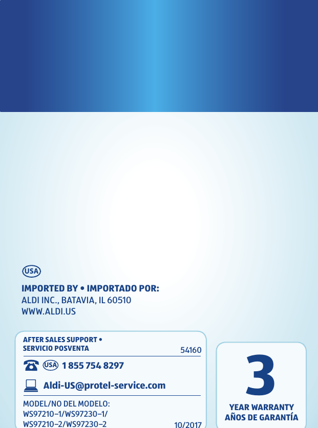 IMPORTED BY &bull; IMPORTADO POR: ALDI INC., BATAVIA, IL 60510 WWW.ALDI.USUSAAFTER SALES SUPPORT &bull; SERVICIO POSVENTAMODEL/NO DEL MODELO:  WS97210&ndash;1/WS97230&ndash;1/WS97210&ndash;2/WS97230&ndash;25416010/2017USA 1 855 754 8297Aldi-US@protel-service.comYEAR WARRANTYA&Ntilde;OS DE GARANT&Iacute;A3