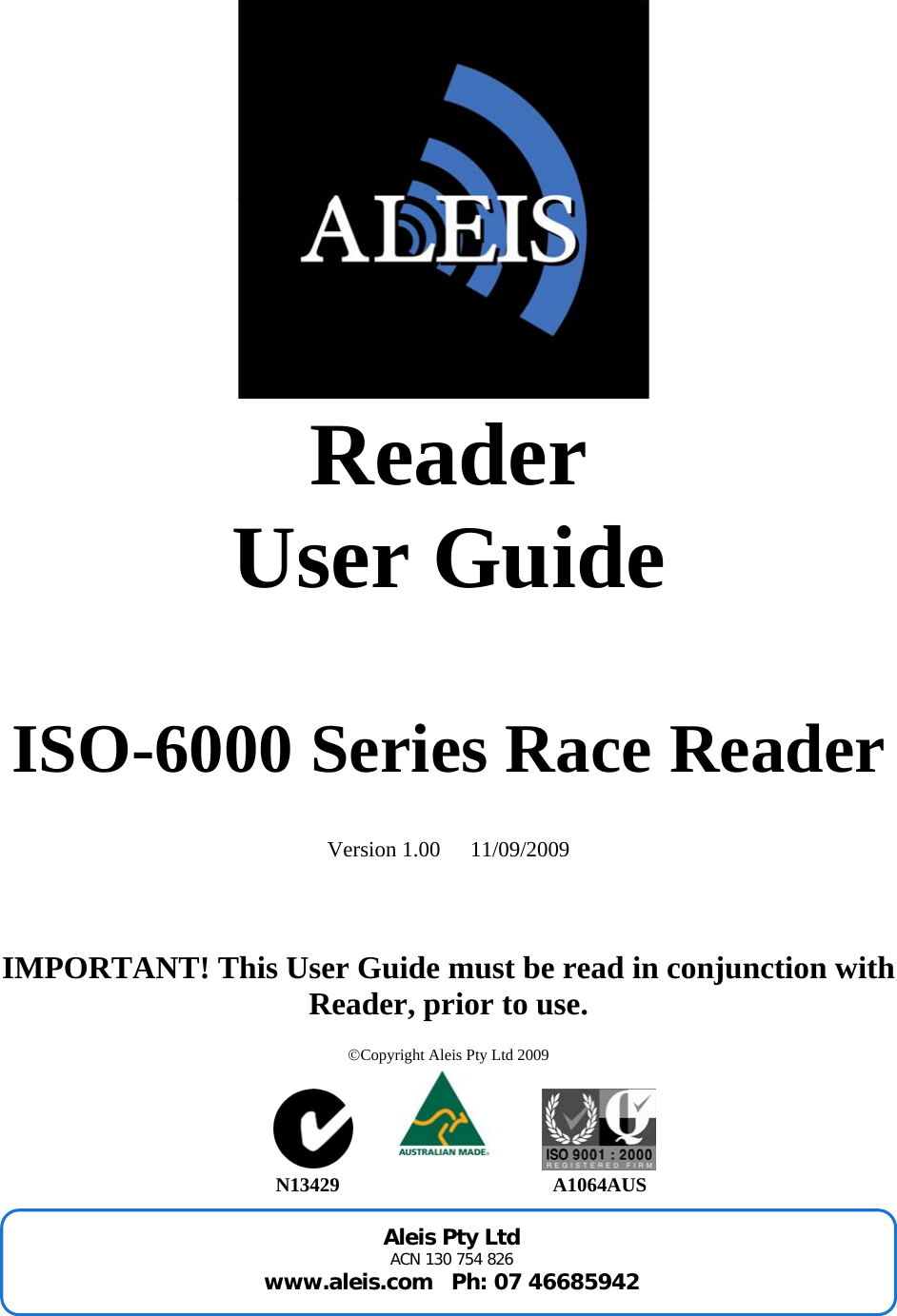Aleis Pty Ltd ACN 130 754 826  www.aleis.com   Ph: 07 46685942         Reader  User Guide     ISO-6000 Series Race Reader   Version 1.00  11/09/2009    IMPORTANT! This User Guide must be read in conjunction with Reader, prior to use.  ©Copyright Aleis Pty Ltd 2009            N13429                                           A1064AUS