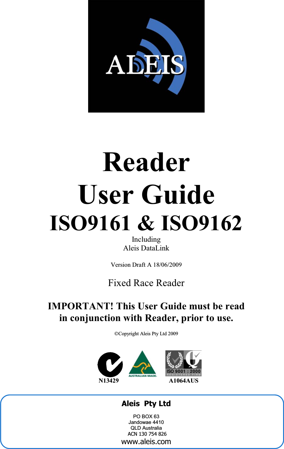         Reader  User Guide ISO9161 &amp; ISO9162  Including Aleis DataLink  Version Draft A 18/06/2009  Fixed Race Reader  IMPORTAT! This User Guide must be read  in conjunction with Reader, prior to use.   ©Copyright Aleis Pty Ltd 2009                                                                          13429                              A1064AUS     Aleis  Pty Ltd   PO BOX 63 Jandowae 4410 QLD Australia ACN 130 754 826 www.aleis.com 