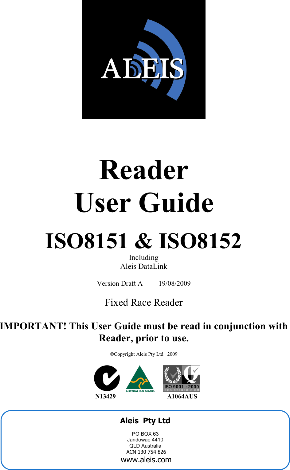     Aleis  Pty Ltd   PO BOX 63 Jandowae 4410 QLD Australia ACN 130 754 826 www.aleis.com    Reader  User Guide  ISO8151 &amp; ISO8152  Including Aleis DataLink  Version Draft A         19/08/2009  Fixed Race Reader  IMPORTAT! This User Guide must be read in conjunction with Reader, prior to use.  Copyright Aleis Pty Ltd   2009                                                                         13429                                A1064AUS    