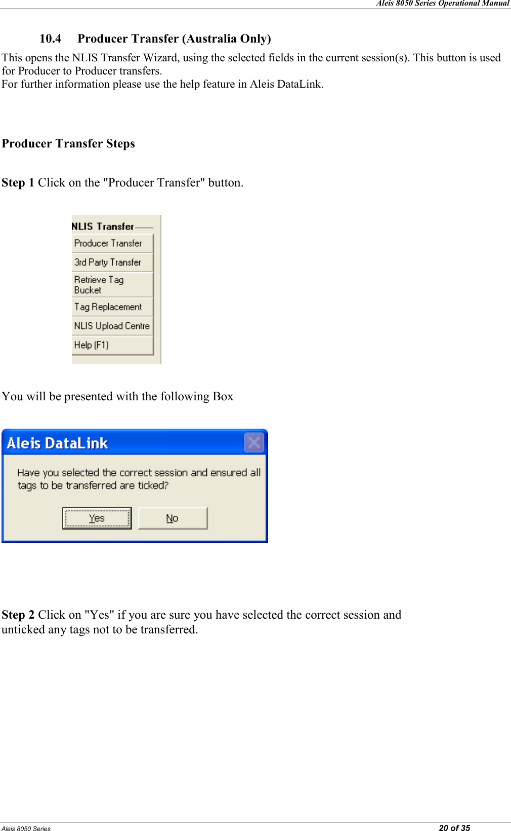 Aleis 8050 Series Operational Manual Aleis 8050 Series                                                                                                                                                                                                                            20 of 35 10.4  Producer Transfer (Australia Only) This opens the NLIS Transfer Wizard, using the selected fields in the current session(s). This button is used for Producer to Producer transfers.                                                                                                                          For further information please use the help feature in Aleis DataLink.    Producer Transfer Steps  Step 1 Click on the &quot;Producer Transfer&quot; button.                         You will be presented with the following Box      Step 2 Click on &quot;Yes&quot; if you are sure you have selected the correct session and                                      unticked any tags not to be transferred.          