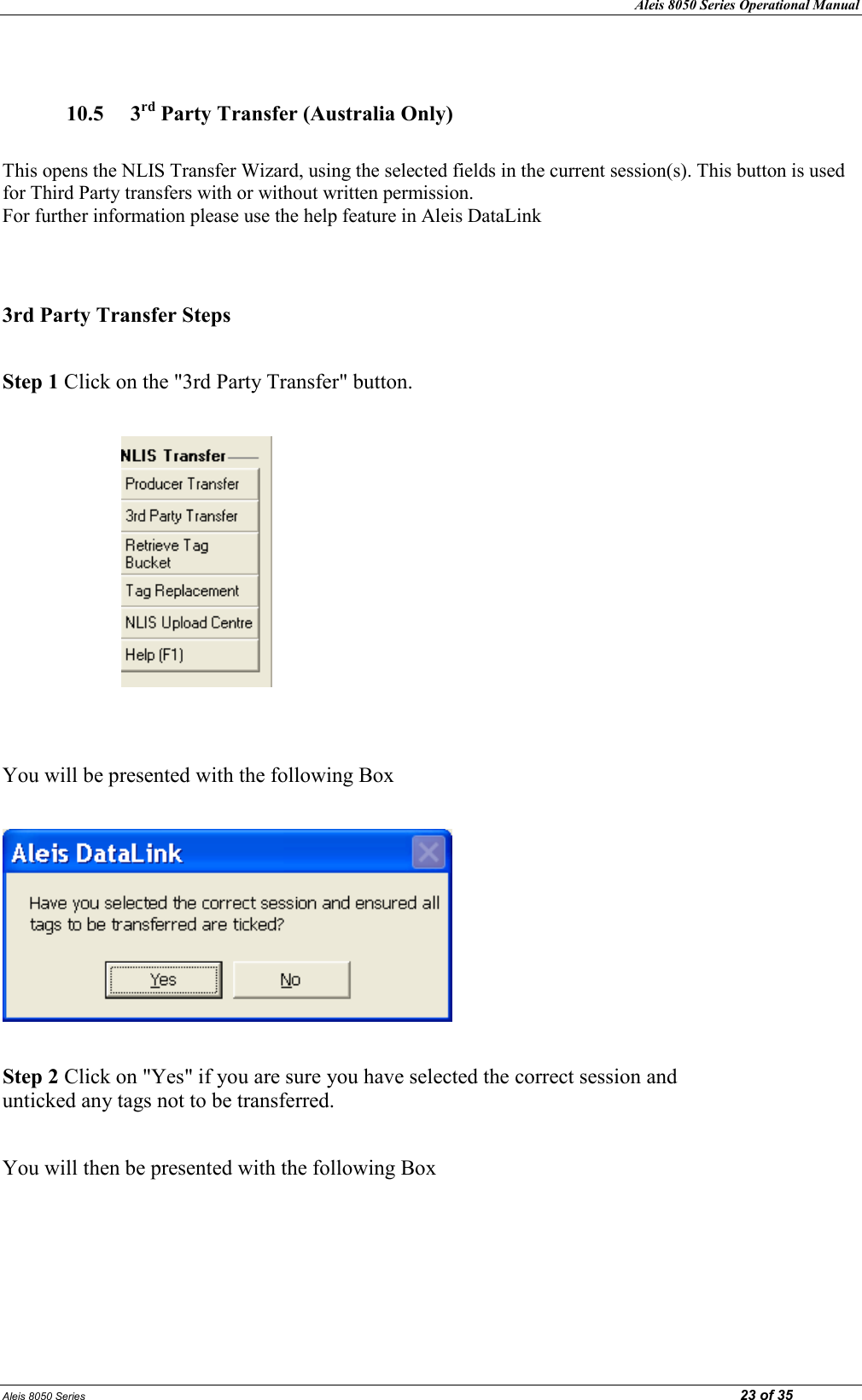 Aleis 8050 Series Operational Manual Aleis 8050 Series                                                                                                                                                                                                                            23 of 35   10.5  3rd Party Transfer (Australia Only)  This opens the NLIS Transfer Wizard, using the selected fields in the current session(s). This button is used for Third Party transfers with or without written permission.                                                                                   For further information please use the help feature in Aleis DataLink   3rd Party Transfer Steps  Step 1 Click on the &quot;3rd Party Transfer&quot; button.                          You will be presented with the following Box    Step 2 Click on &quot;Yes&quot; if you are sure you have selected the correct session and                                      unticked any tags not to be transferred.   You will then be presented with the following Box  