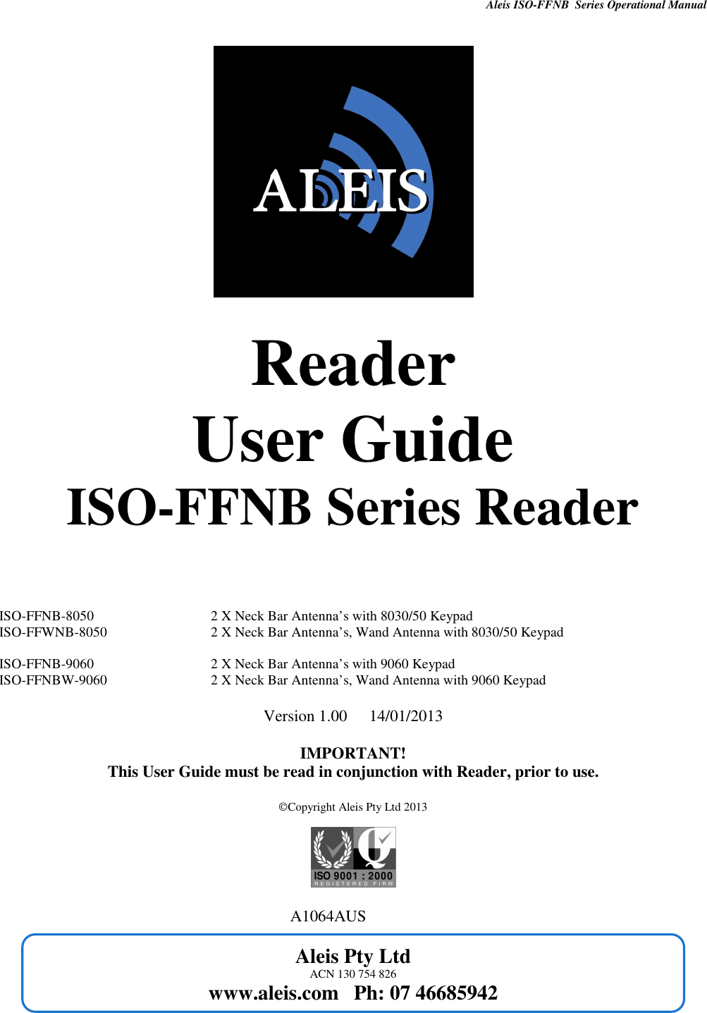 Aleis ISO-FFNB  Series Operational Manual      Aleis Pty Ltd ACN 130 754 826 www.aleis.com   Ph: 07 46685942             Reader User Guide ISO-FFNB Series Reader     ISO-FFNB-8050      2 X Neck Bar Antenna’s with 8030/50 Keypad ISO-FFWNB-8050    2 X Neck Bar Antenna’s, Wand Antenna with 8030/50 Keypad  ISO-FFNB-9060      2 X Neck Bar Antenna’s with 9060 Keypad ISO-FFNBW-9060         2 X Neck Bar Antenna’s, Wand Antenna with 9060 Keypad  Version 1.00  14/01/2013  IMPORTANT! This User Guide must be read in conjunction with Reader, prior to use.  Copyright Aleis Pty Ltd 2013                                                                              A1064AUS   