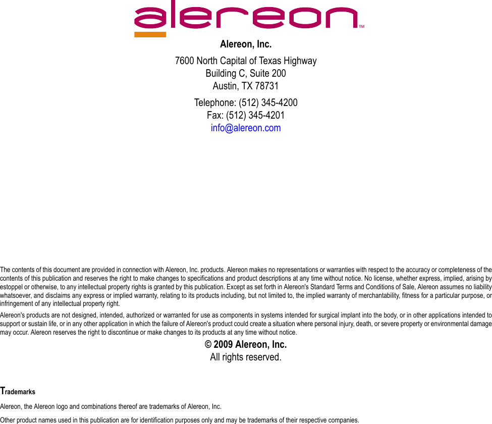 Alereon, Inc.7600 North Capital of Texas HighwayBuilding C, Suite 200Austin, TX 78731Telephone: (512) 345-4200Fax: (512) 345-4201info@alereon.comThe contents of this document are provided in connection with Alereon, Inc. products. Alereon makes no representations or warranties with respect to the accuracy or completeness of thecontents of this publication and reserves the right to make changes to specifications and product descriptions at any time without notice. No license, whether express, implied, arising byestoppel or otherwise, to any intellectual property rights is granted by this publication. Except as set forth in Alereon&apos;s Standard Terms and Conditions of Sale, Alereon assumes no liabilitywhatsoever, and disclaims any express or implied warranty, relating to its products including, but not limited to, the implied warranty of merchantability, fitness for a particular purpose, orinfringement of any intellectual property right.Alereon&apos;s products are not designed, intended, authorized or warranted for use as components in systems intended for surgical implant into the body, or in other applications intended tosupport or sustain life, or in any other application in which the failure of Alereon&apos;s product could create a situation where personal injury, death, or severe property or environmental damagemay occur. Alereon reserves the right to discontinue or make changes to its products at any time without notice.© 2009 Alereon, Inc.All rights reserved.TrademarksAlereon, the Alereon logo and combinations thereof are trademarks of Alereon, Inc.Other product names used in this publication are for identification purposes only and may be trademarks of their respective companies.