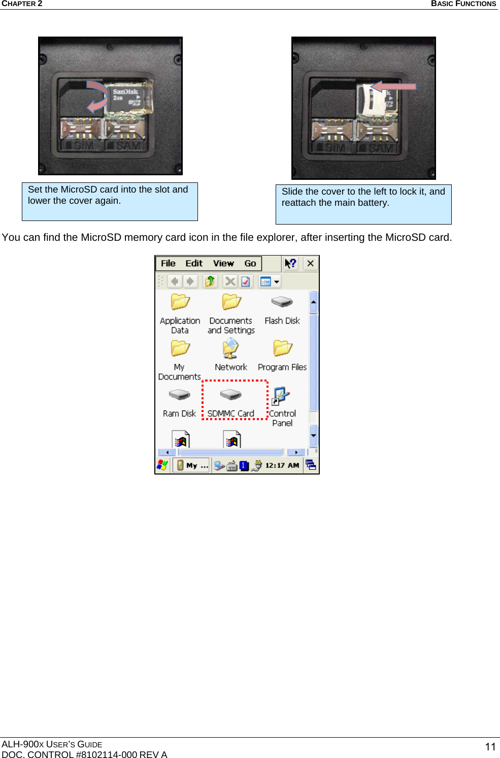 CHAPTER 2   BASIC FUNCTIONS  ALH-900X USER’S GUIDE DOC. CONTROL #8102114-000 REV A  11                You can find the MicroSD memory card icon in the file explorer, after inserting the MicroSD card.                    Set the MicroSD card into the slot and lower the cover again.   Slide the cover to the left to lock it, and reattach the main battery. 