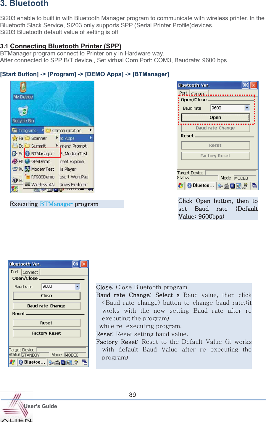 G User’s Guide Z`3. Bluetooth   Si203 enable to built in with Bluetooth Manager program to communicate with wireless printer. In the Bluetooth Stack Service, Si203 only supports SPP (Serial Printer Profile)devices. Si203 Bluetooth default value of setting is off 3.1 Connecting Bluetooth Printer (SPP)BTManager program connect to Printer only in Hardware way. After connected to SPP B/T device,, Set virtual Com Port: COM3, Baudrate: 9600 bps   [Start Button] -&gt; [Program] -&gt; [DEMO Apps] -&gt; [BTManager]   lGi{tGGjG vG SG G GG iG G OkG}aG`]WWPGjaGjGiGUGGiG G jaG zG Gi SG G ciG G PG G G G G UOGGGGGiGGGGGPGG GTGUG GyaGyGGGUGmG yaGyGGGkG}GOGG G iG }G G G G PGG