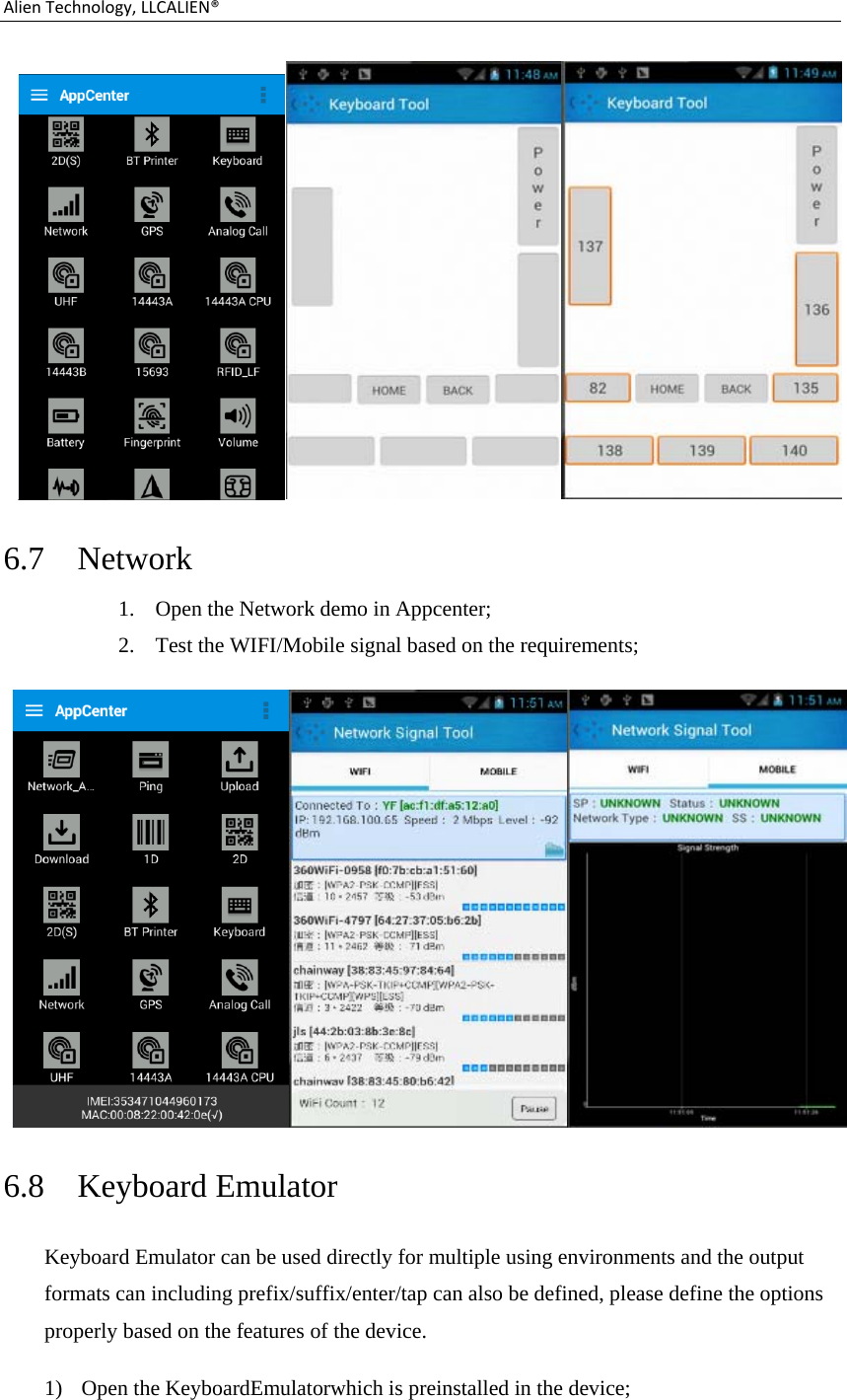 AlienTechnology,LLCALIEN® 6.7 Network 1. Open the Network demo in Appcenter; 2. Test the WIFI/Mobile signal based on the requirements;  6.8 Keyboard Emulator Keyboard Emulator can be used directly for multiple using environments and the output formats can including prefix/suffix/enter/tap can also be defined, please define the options properly based on the features of the device. 1) Open the KeyboardEmulatorwhich is preinstalled in the device; 