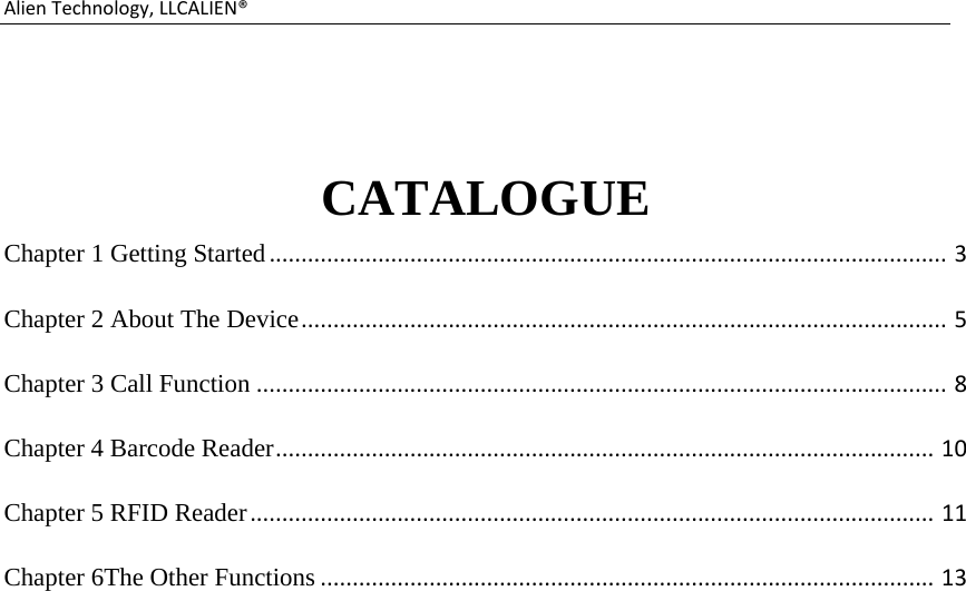 AlienTechnology,LLCALIEN® CATALOGUE Chapter 1 Getting Started..........................................................................................................3Chapter 2 About The Device.....................................................................................................5Chapter 3 Call Function............................................................................................................8Chapter 4 Barcode Reader.......................................................................................................10Chapter 5 RFID Reader...........................................................................................................11Chapter 6The Other Functions................................................................................................13                