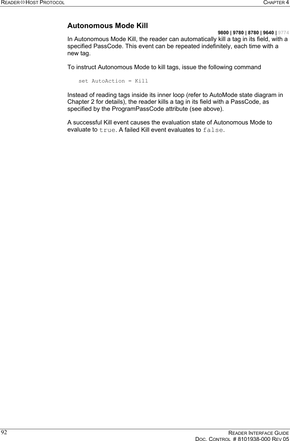 READERHOST PROTOCOL  CHAPTER 4    READER INTERFACE GUIDE   DOC. CONTROL  # 8101938-000 REV 05  92Autonomous Mode Kill 9800 | 9780 | 8780 | 9640 | 9774 In Autonomous Mode Kill, the reader can automatically kill a tag in its field, with a specified PassCode. This event can be repeated indefinitely, each time with a new tag.  To instruct Autonomous Mode to kill tags, issue the following command  set AutoAction = Kill  Instead of reading tags inside its inner loop (refer to AutoMode state diagram in Chapter 2 for details), the reader kills a tag in its field with a PassCode, as specified by the ProgramPassCode attribute (see above).  A successful Kill event causes the evaluation state of Autonomous Mode to evaluate to true. A failed Kill event evaluates to false. 