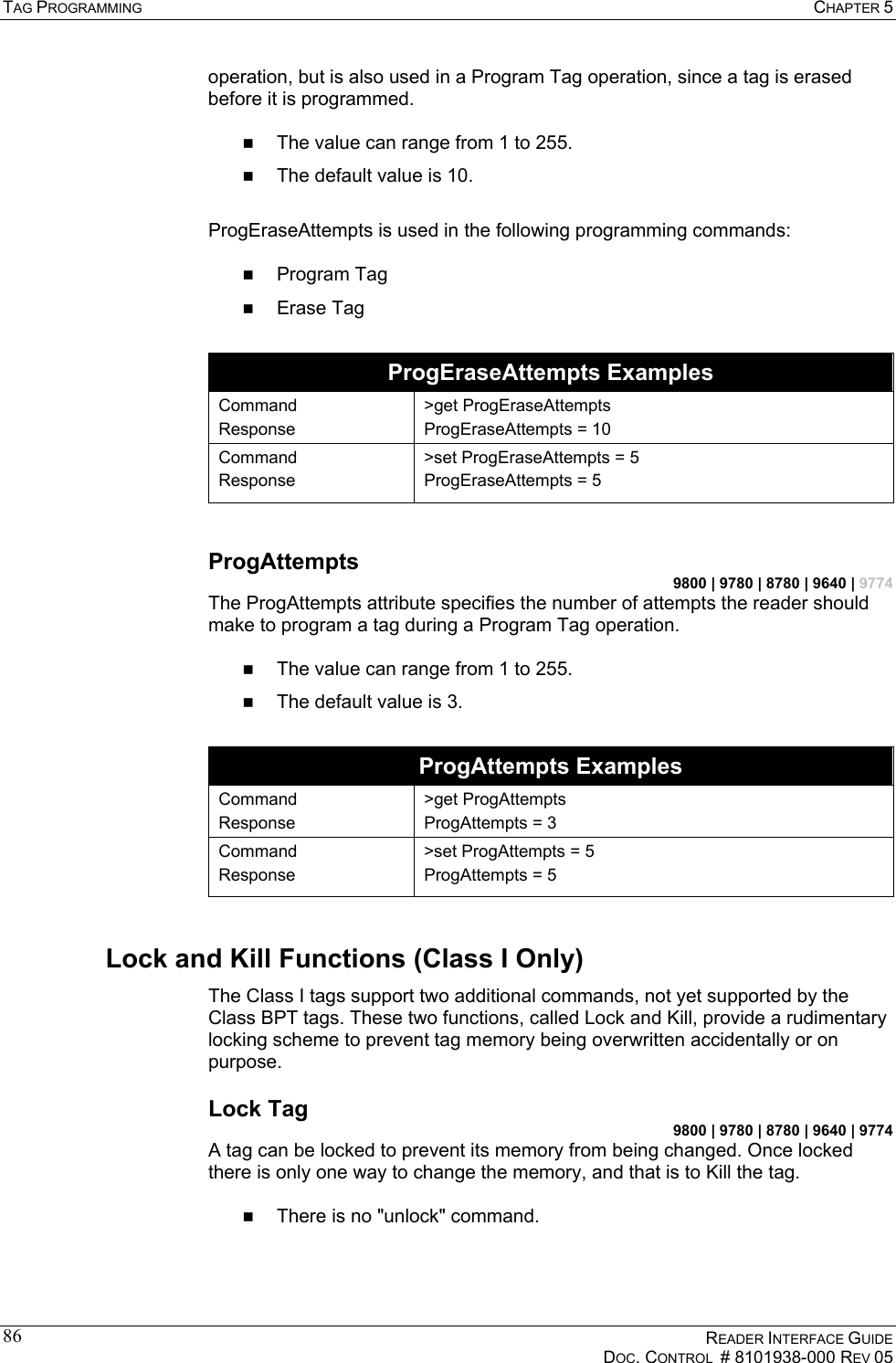 TAG PROGRAMMING  CHAPTER 5    READER INTERFACE GUIDE   DOC. CONTROL  # 8101938-000 REV 05  86operation, but is also used in a Program Tag operation, since a tag is erased before it is programmed.    The value can range from 1 to 255.   The default value is 10.  ProgEraseAttempts is used in the following programming commands:    Program Tag   Erase Tag  ProgEraseAttempts Examples Command Response &gt;get ProgEraseAttempts ProgEraseAttempts = 10 Command Response &gt;set ProgEraseAttempts = 5 ProgEraseAttempts = 5  ProgAttempts 9800 | 9780 | 8780 | 9640 | 9774 The ProgAttempts attribute specifies the number of attempts the reader should make to program a tag during a Program Tag operation.     The value can range from 1 to 255.   The default value is 3.  ProgAttempts Examples Command Response &gt;get ProgAttempts ProgAttempts = 3 Command Response &gt;set ProgAttempts = 5 ProgAttempts = 5 Lock and Kill Functions (Class I Only) The Class I tags support two additional commands, not yet supported by the Class BPT tags. These two functions, called Lock and Kill, provide a rudimentary locking scheme to prevent tag memory being overwritten accidentally or on purpose. Lock Tag 9800 | 9780 | 8780 | 9640 | 9774 A tag can be locked to prevent its memory from being changed. Once locked there is only one way to change the memory, and that is to Kill the tag.    There is no &quot;unlock&quot; command.   