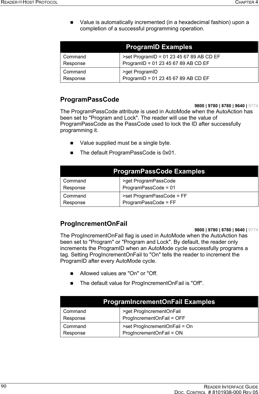 READERHOST PROTOCOL  CHAPTER 4    READER INTERFACE GUIDE   DOC. CONTROL  # 8101938-000 REV 05  90  Value is automatically incremented (in a hexadecimal fashion) upon a completion of a successful programming operation.  ProgramID Examples Command Response &gt;set ProgramID = 01 23 45 67 89 AB CD EF ProgramID = 01 23 45 67 89 AB CD EF Command Response &gt;get ProgramID ProgramID = 01 23 45 67 89 AB CD EF  ProgramPassCode 9800 | 9780 | 8780 | 9640 | 9774 The ProgramPassCode attribute is used in AutoMode when the AutoAction has been set to &quot;Program and Lock&quot;. The reader will use the value of ProgramPassCode as the PassCode used to lock the ID after successfully programming it.    Value supplied must be a single byte.   The default ProgramPassCode is 0x01.  ProgramPassCode Examples Command Response &gt;get ProgramPassCode ProgramPassCode = 01 Command Response &gt;set ProgramPassCode = FF ProgramPassCode = FF  ProgIncrementOnFail 9800 | 9780 | 8780 | 9640 | 9774 The ProgIncrementOnFail flag is used in AutoMode when the AutoAction has been set to &quot;Program&quot; or &quot;Program and Lock&quot;. By default, the reader only increments the ProgramID when an AutoMode cycle successfully programs a tag. Setting ProgIncrementOnFail to &quot;On&quot; tells the reader to increment the ProgramID after every AutoMode cycle.    Allowed values are &quot;On&quot; or &quot;Off.   The default value for ProgIncrementOnFail is &quot;Off&quot;.  ProgramIncrementOnFail Examples Command Response &gt;get ProgIncrementOnFail ProgIncrementOnFail = OFF Command Response &gt;set ProgIncrementOnFail = On ProgIncrementOnFail = ON  