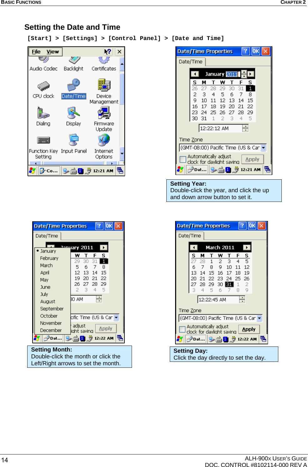 BASIC FUNCTIONS  CHAPTER 2  ALH-900X USER’S GUIDE   DOC. CONTROL #8102114-000 REV A 14 Setting the Date and Time  [Start] &gt; [Settings] &gt; [Control Panel] &gt; [Date and Time]                                              Setting Year: Double-click the year, and click the up and down arrow button to set it. Setting Month: Double-click the month or click the Left/Right arrows to set the month.   Setting Day: Click the day directly to set the day. 
