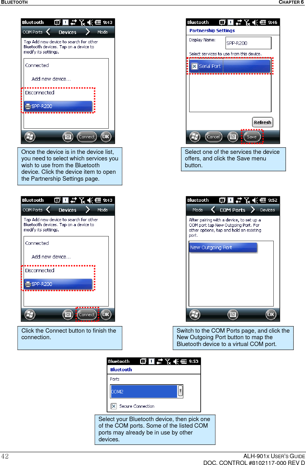 BLUETOOTH  CHAPTER 6  ALH-901X USER’S GUIDE   DOC. CONTROL #8102117-000 REV D 42                         Once the device is in the device list, you need to select which services you wish to use from the Bluetooth device. Click the device item to open the Partnership Settings page.  Select one of the services the device offers, and click the Save menu button. Click the Connect button to finish the connection.  Switch to the COM Ports page, and click the New Outgoing Port button to map the Bluetooth device to a virtual COM port. Select your Bluetooth device, then pick one of the COM ports. Some of the listed COM ports may already be in use by other devices. 