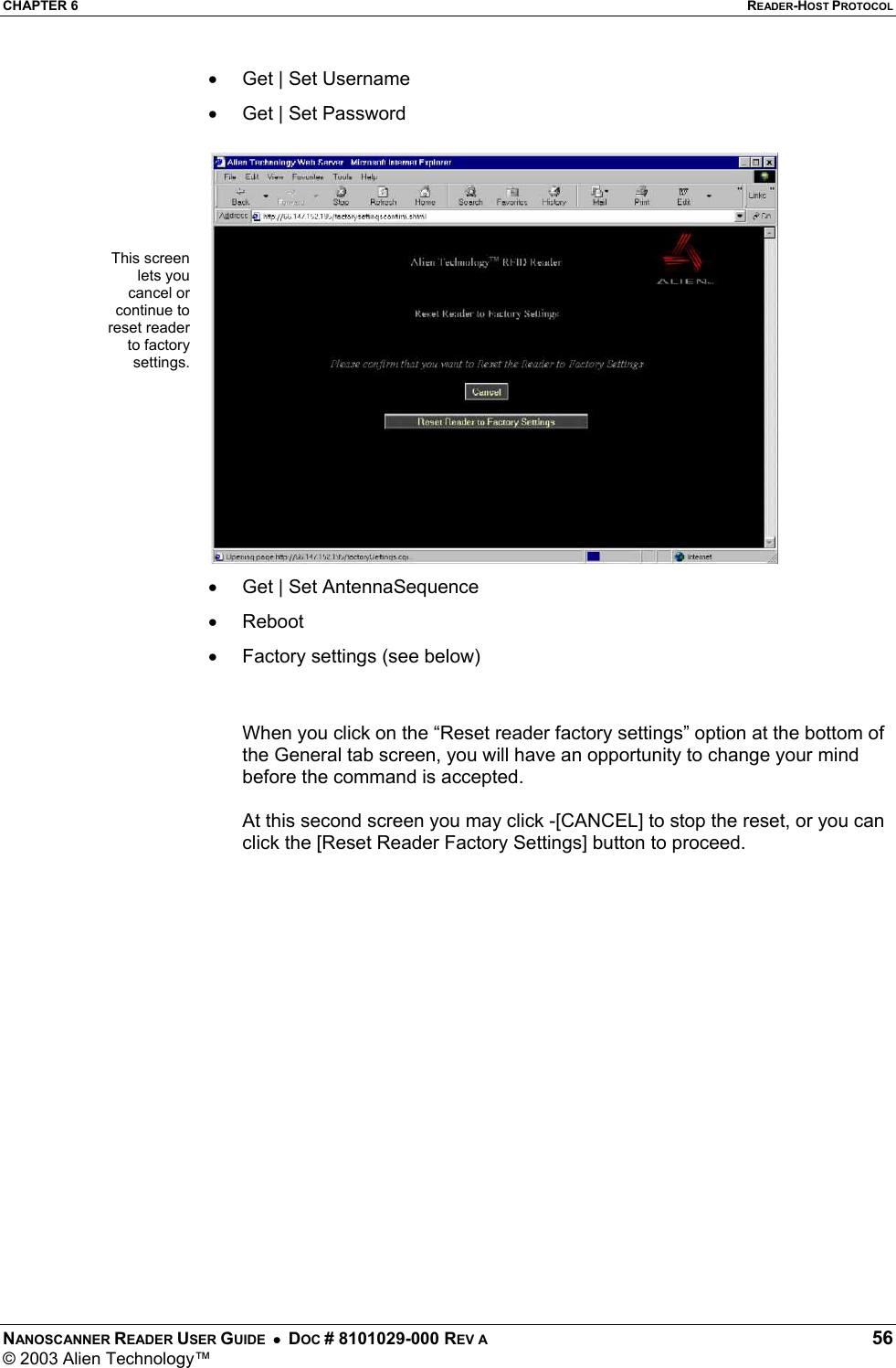 CHAPTER 6  READER-HOST PROTOCOL NANOSCANNER READER USER GUIDE  •  DOC # 8101029-000 REV A  56 © 2003 Alien Technology™  •  Get | Set Username •  Get | Set Password •  Get | Set AntennaSequence •  Reboot •  Factory settings (see below)   When you click on the “Reset reader factory settings” option at the bottom of the General tab screen, you will have an opportunity to change your mind before the command is accepted.   At this second screen you may click -[CANCEL] to stop the reset, or you can click the [Reset Reader Factory Settings] button to proceed.   This screenlets youcancel orcontinue toreset readerto factorysettings.