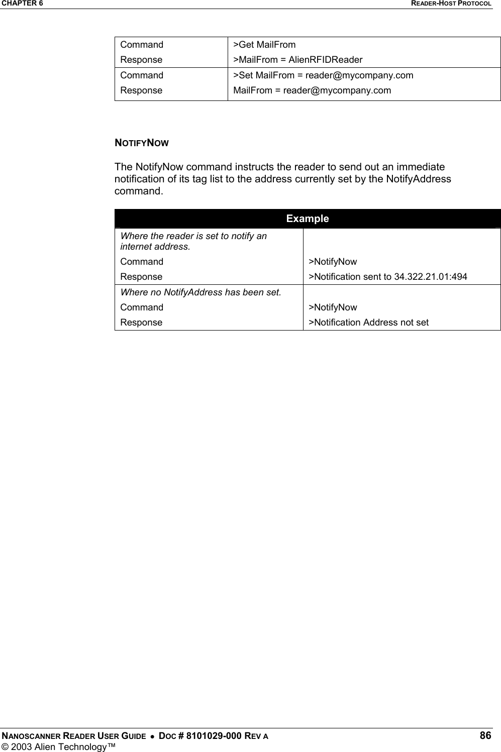 CHAPTER 6  READER-HOST PROTOCOL NANOSCANNER READER USER GUIDE  •  DOC # 8101029-000 REV A  86 © 2003 Alien Technology™  Command Response &gt;Get MailFrom &gt;MailFrom = AlienRFIDReader Command Response &gt;Set MailFrom = reader@mycompany.com MailFrom = reader@mycompany.com    NOTIFYNOW  The NotifyNow command instructs the reader to send out an immediate notification of its tag list to the address currently set by the NotifyAddress command.  Example Where the reader is set to notify an internet address. Command Response   &gt;NotifyNow &gt;Notification sent to 34.322.21.01:494 Where no NotifyAddress has been set. Command Response  &gt;NotifyNow  &gt;Notification Address not set   