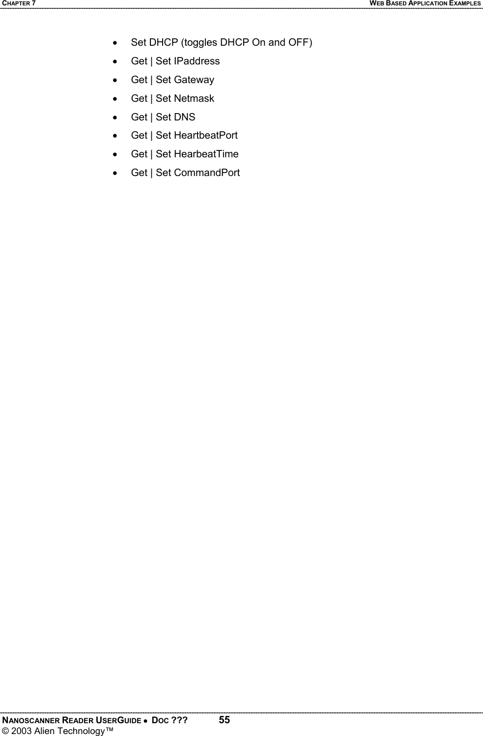 CHAPTER 7  WEB BASED APPLICATION EXAMPLES NANOSCANNER READER USERGUIDE •  DOC ???  55 © 2003 Alien Technology™  •  Set DHCP (toggles DHCP On and OFF) •  Get | Set IPaddress •  Get | Set Gateway •  Get | Set Netmask •  Get | Set DNS •  Get | Set HeartbeatPort •  Get | Set HearbeatTime •  Get | Set CommandPort