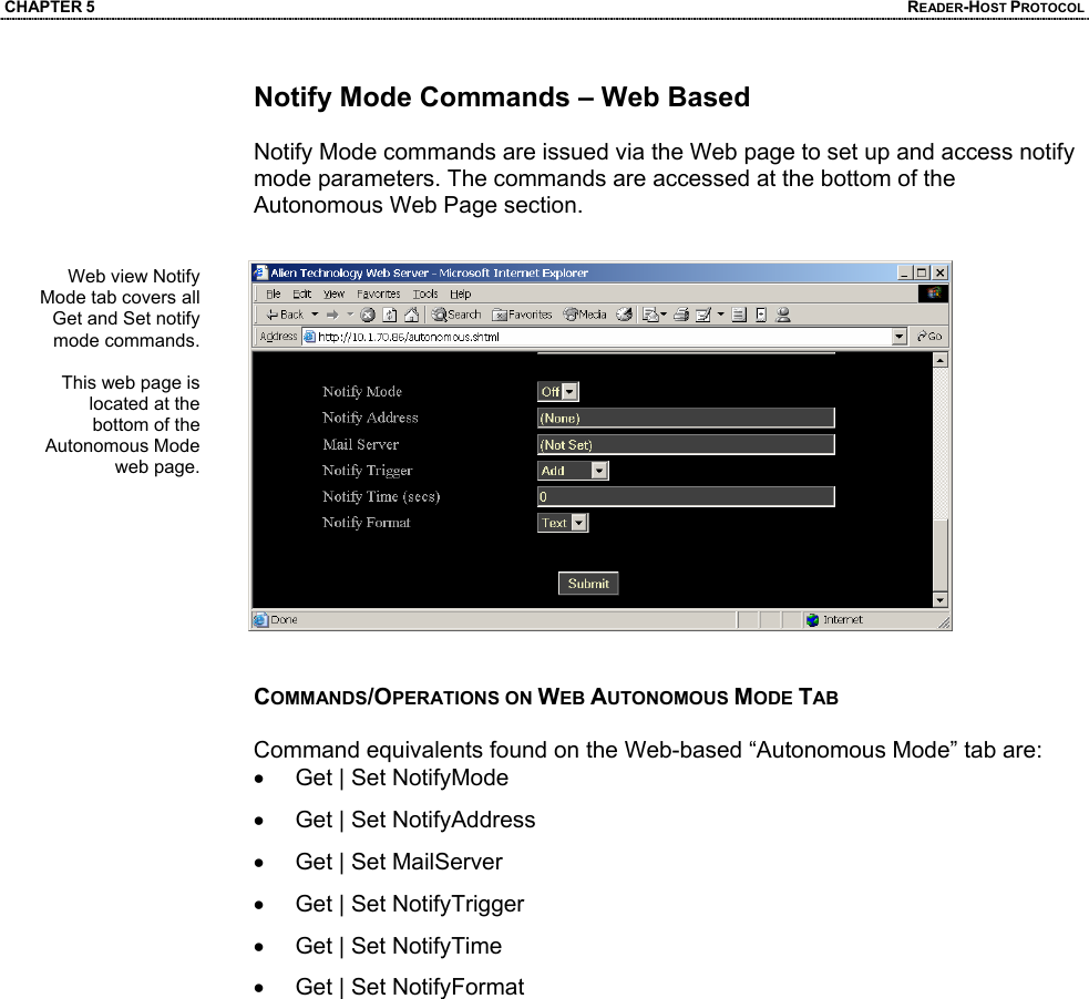 CHAPTER 5  READER-HOST PROTOCOL Notify Mode Commands – Web Based  Notify Mode commands are issued via the Web page to set up and access notify mode parameters. The commands are accessed at the bottom of the Autonomous Web Page section.    COMMANDS/OPERATIONS ON WEB AUTONOMOUS MODE TAB  Command equivalents found on the Web-based “Autonomous Mode” tab are: •  Get | Set NotifyMode •  Get | Set NotifyAddress •  Get | Set MailServer •  Get | Set NotifyTrigger •  Get | Set NotifyTime •  Get | Set NotifyFormat   Web view Notify Mode tab covers all Get and Set notify mode commands.  This web page is located at the bottom of the Autonomous Mode web page.