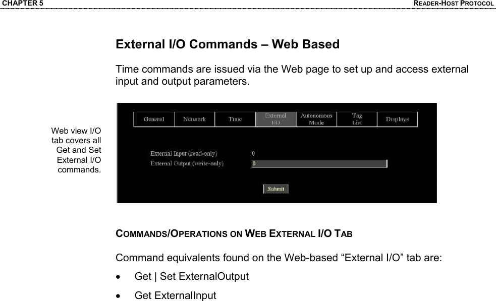 CHAPTER 5  READER-HOST PROTOCOL External I/O Commands – Web Based  Time commands are issued via the Web page to set up and access external input and output parameters.     COMMANDS/OPERATIONS ON WEB EXTERNAL I/O TAB  Command equivalents found on the Web-based “External I/O” tab are: •  Get | Set ExternalOutput • Get ExternalInput   Web view I/O tab covers all Get and Set External I/O commands.