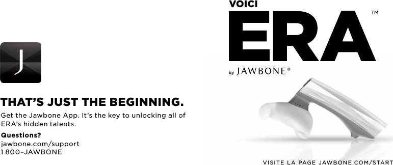 VISITE LA PAGE JAWBONE.COM/STARTvoiciThaT&rsquo;S JuST ThE bEginning.Get the Jawbone App. It&rsquo;s the key to unlocking all of ERA&rsquo;s hidden talents. Questions? jawbone.com/support 1 800&ndash;JAWBONE