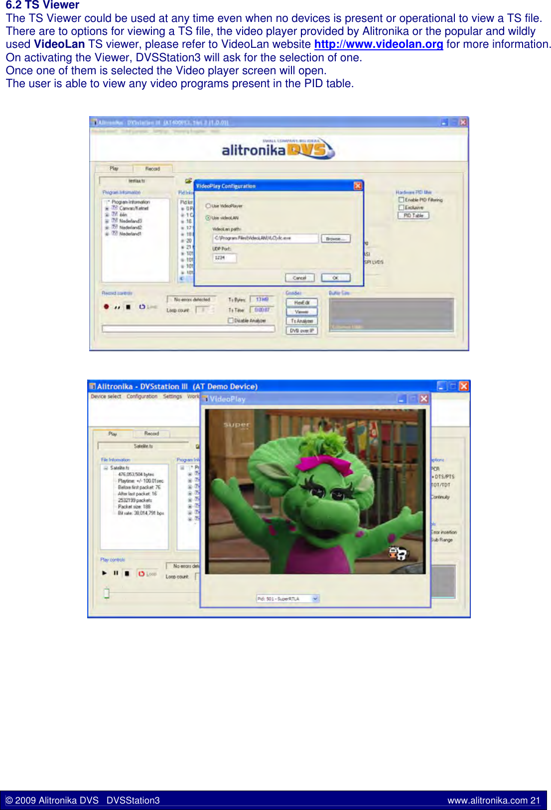 6.2 TS ViewerThe TS Viewer could be used at any time even when no devices is present or operational to view a TS file.There are to options for viewing a TS file, the video player provided by Alitronika or the popular and wildly used VideoLan TS viewer, please refer to VideoLan website http://www.videolan.org for more information. On activating the Viewer, DVSStation3 will ask for the selection of one.Once one of them is selected the Video player screen will open.The user is able to view any video programs present in the PID table.© 2009 Alitronika DVS   DVSStation3 www.alitronika.com 21