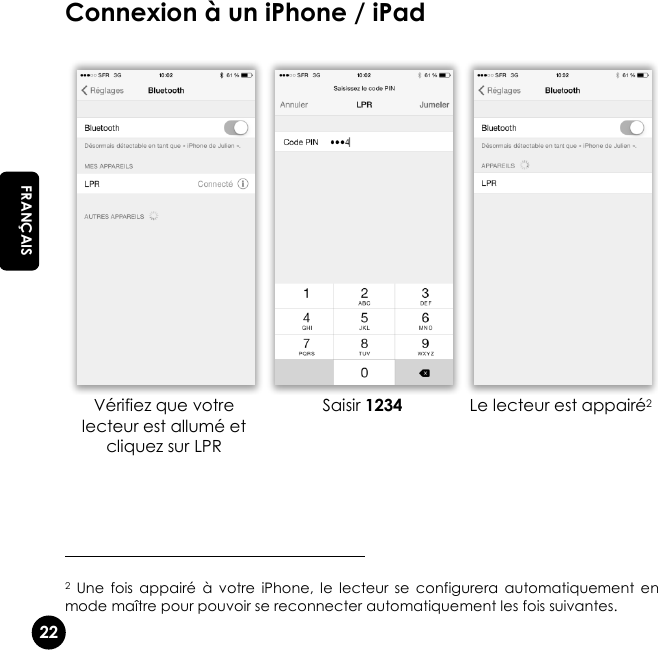   22 EN FRANÇAIS Connexion à un iPhone / iPad                                                    2  Une  fois  appairé  à  votre  iPhone,  le  lecteur  se  configurera  automatiquement  en mode maître pour pouvoir se reconnecter automatiquement les fois suivantes.    Vérifiez que votre lecteur est allumé et cliquez sur LPR Saisir 1234 Le lecteur est appairé2 