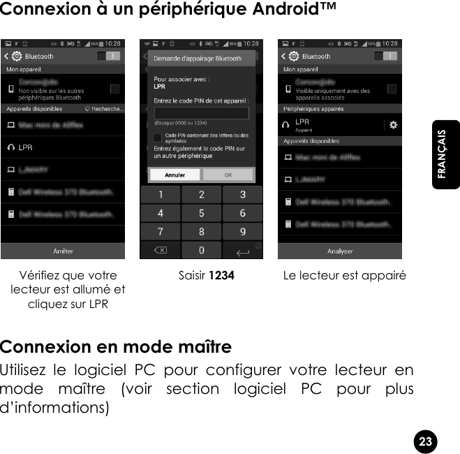   23  FRANÇAIS Connexion à un périphérique Android™    Vérifiez que votre lecteur est allumé et cliquez sur LPR Saisir 1234 Le lecteur est appairé  Connexion en mode maître Utilisez  le  logiciel  PC  pour  configurer  votre  lecteur  en mode  maître  (voir  section  logiciel  PC  pour  plus d’informations) 