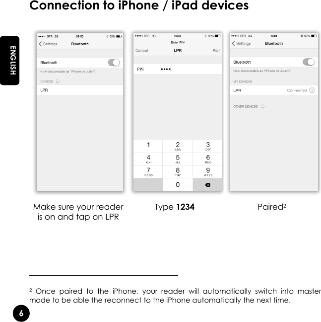   6 EN ENGLISH Connection to iPhone / iPad devices                                                    2  Once  paired  to  the  iPhone,  your  reader  will  automatically  switch  into  master mode to be able the reconnect to the iPhone automatically the next time.    Make sure your reader is on and tap on LPR Type 1234 Paired2 