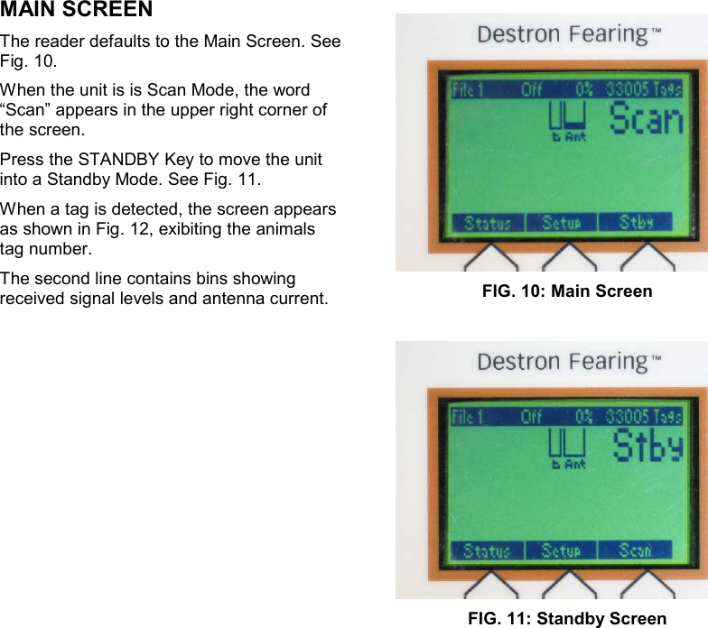           MAIN SCREEN The reader defaults to the Main Screen. See Fig. 10. When the unit is is Scan Mode, the word “Scan” appears in the upper right corner of the screen.  Press the STANDBY Key to move the unit into a Standby Mode. See Fig. 11. When a tag is detected, the screen appears as shown in Fig. 12, exibiting the animals tag number. The second line contains bins showing received signal levels and antenna current.                             FIG. 10: Main Screen   FIG. 11: Standby Screen  