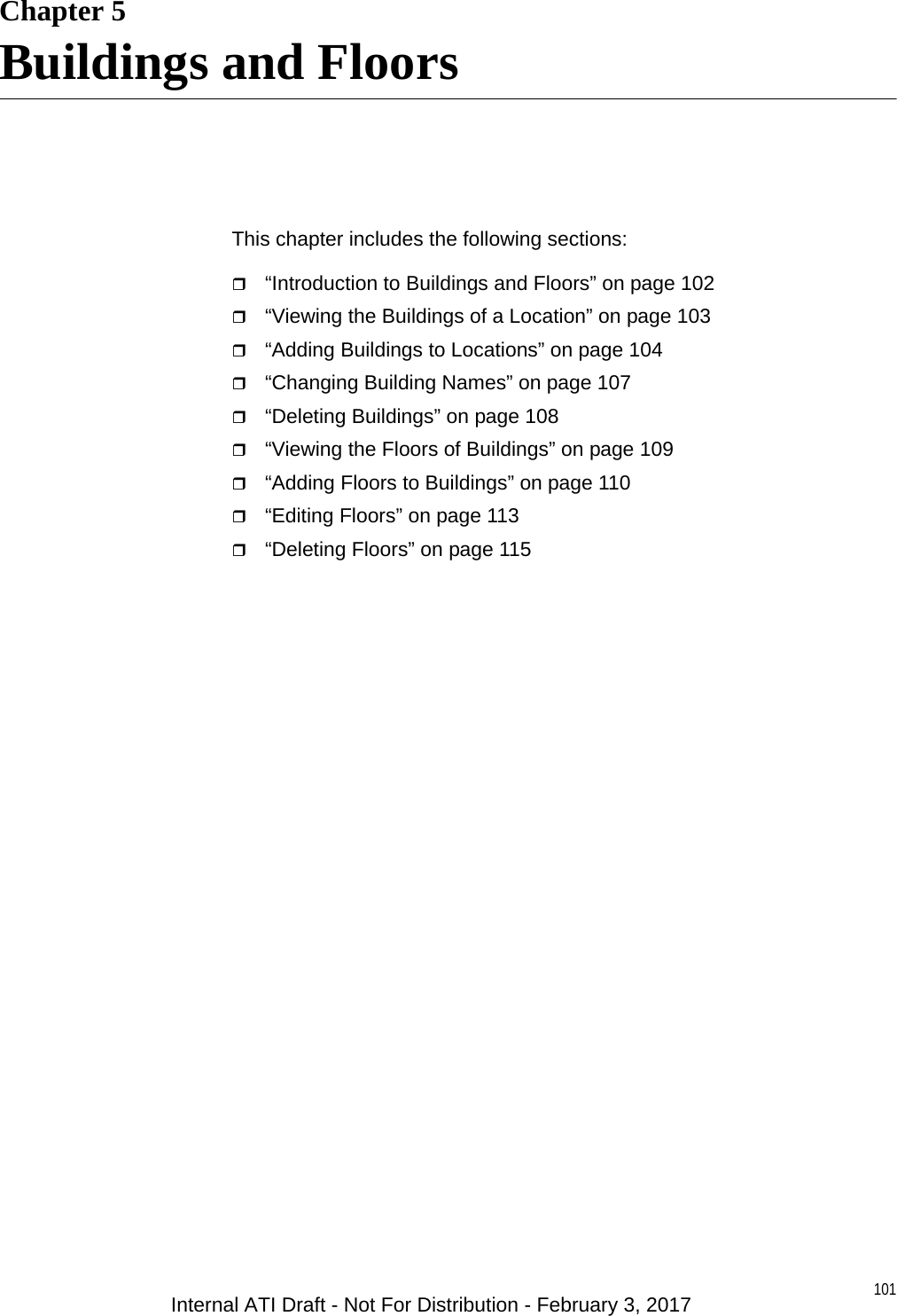 101Chapter 5Buildings and FloorsThis chapter includes the following sections:“Introduction to Buildings and Floors” on page 102“Viewing the Buildings of a Location” on page 103“Adding Buildings to Locations” on page 104“Changing Building Names” on page 107“Deleting Buildings” on page 108“Viewing the Floors of Buildings” on page 109“Adding Floors to Buildings” on page 110“Editing Floors” on page 113“Deleting Floors” on page 115Internal ATI Draft - Not For Distribution - February 3, 2017