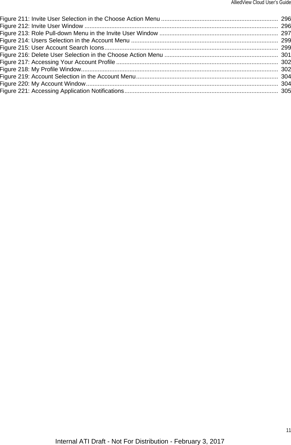 AlliedView Cloud User’s Guide11Figure 211: Invite User Selection in the Choose Action Menu ......................................................................  296Figure 212: Invite User Window ....................................................................................................................  296Figure 213: Role Pull-down Menu in the Invite User Window .......................................................................  297Figure 214: Users Selection in the Account Menu ........................................................................................  299Figure 215: User Account Search Icons........................................................................................................  299Figure 216: Delete User Selection in the Choose Action Menu ....................................................................  301Figure 217: Accessing Your Account Profile .................................................................................................  302Figure 218: My Profile Window......................................................................................................................  302Figure 219: Account Selection in the Account Menu.....................................................................................  304Figure 220: My Account Window...................................................................................................................  304Figure 221: Accessing Application Notifications............................................................................................  305Internal ATI Draft - Not For Distribution - February 3, 2017