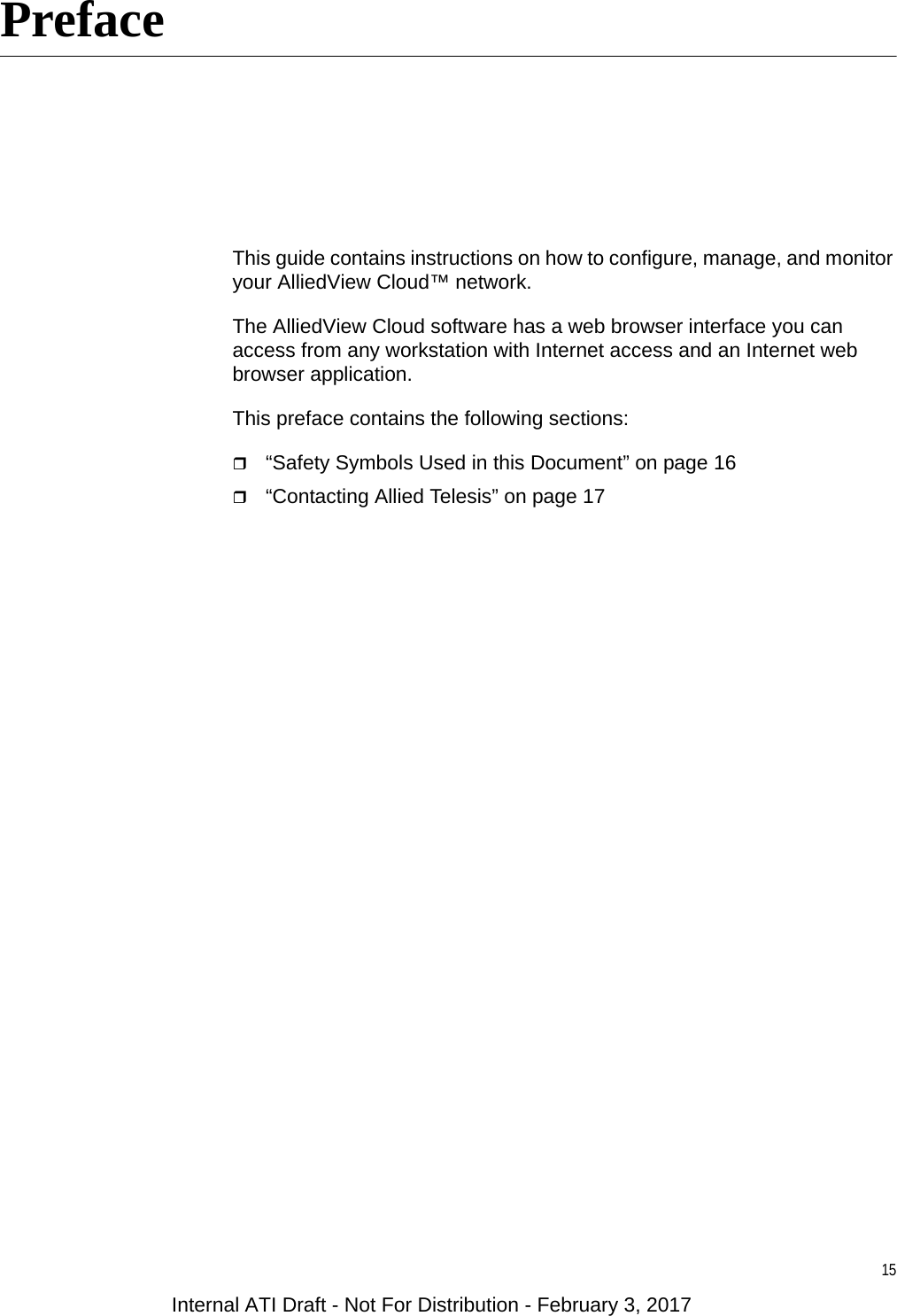 15PrefaceThis guide contains instructions on how to configure, manage, and monitor your AlliedView Cloud™ network.The AlliedView Cloud software has a web browser interface you can access from any workstation with Internet access and an Internet web browser application.This preface contains the following sections:“Safety Symbols Used in this Document” on page 16“Contacting Allied Telesis” on page 17Internal ATI Draft - Not For Distribution - February 3, 2017