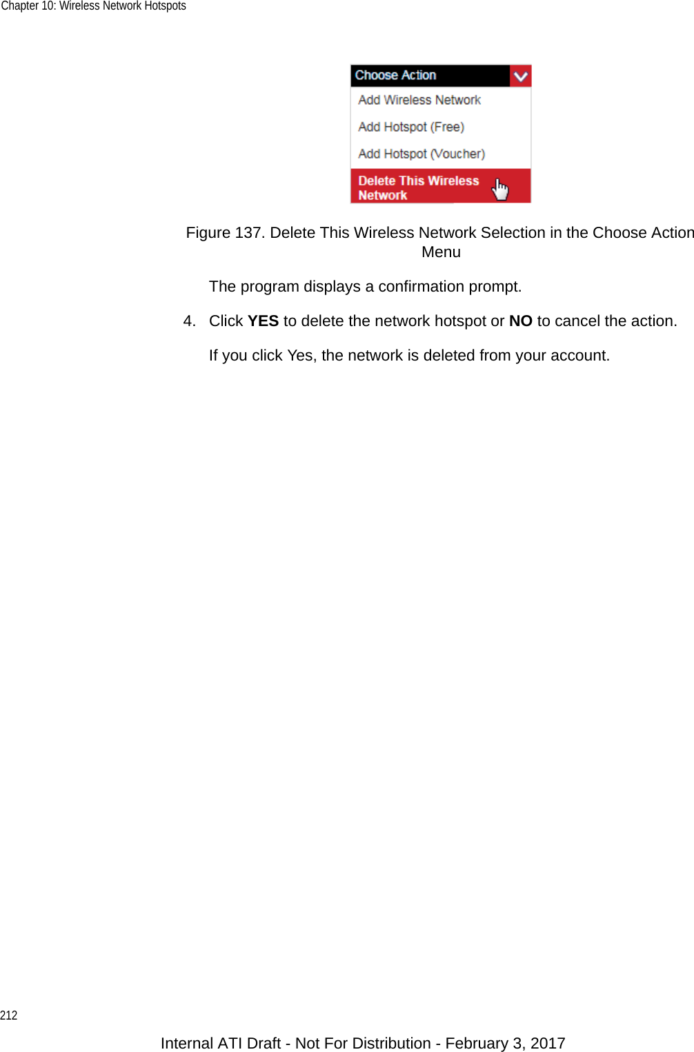 Chapter 10: Wireless Network Hotspots212Figure 137. Delete This Wireless Network Selection in the Choose Action MenuThe program displays a confirmation prompt. 4. Click YES to delete the network hotspot or NO to cancel the action.If you click Yes, the network is deleted from your account.Internal ATI Draft - Not For Distribution - February 3, 2017
