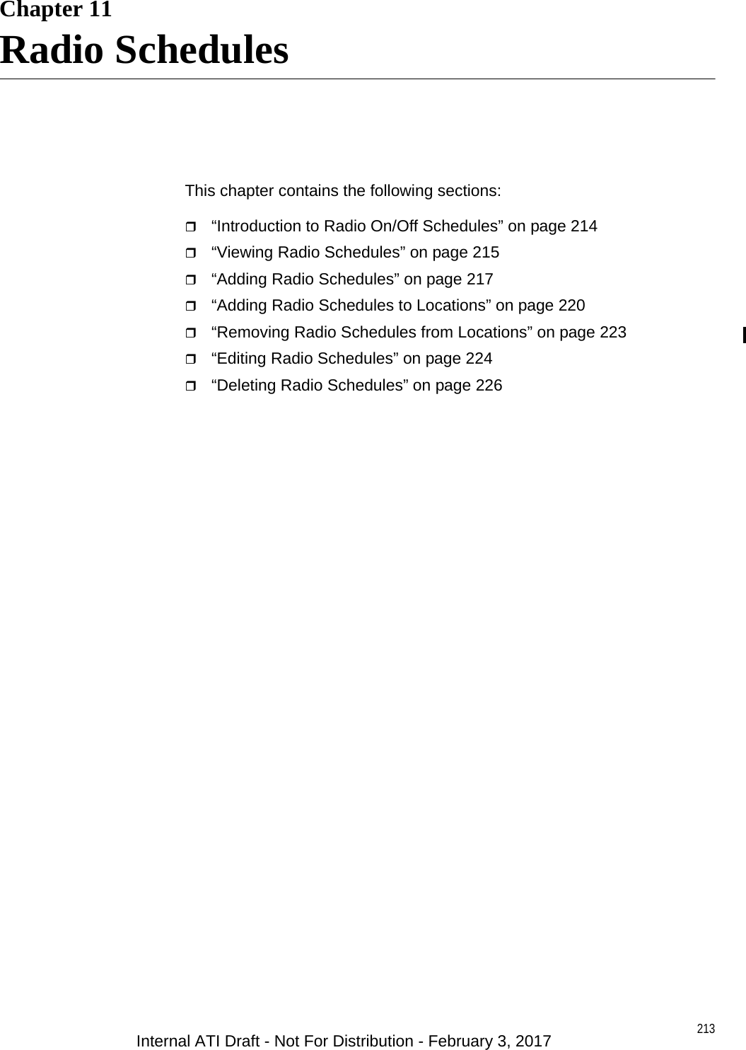 213Chapter 11Radio SchedulesThis chapter contains the following sections:“Introduction to Radio On/Off Schedules” on page 214“Viewing Radio Schedules” on page 215“Adding Radio Schedules” on page 217“Adding Radio Schedules to Locations” on page 220“Removing Radio Schedules from Locations” on page 223“Editing Radio Schedules” on page 224“Deleting Radio Schedules” on page 226Internal ATI Draft - Not For Distribution - February 3, 2017