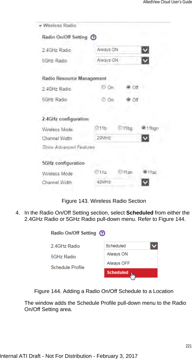AlliedView Cloud User’s Guide221Figure 143. Wireless Radio Section4. In the Radio On/Off Setting section, select Scheduled from either the 2.4GHz Radio or 5GHz Radio pull-down menu. Refer to Figure 144.Figure 144. Adding a Radio On/Off Schedule to a LocationThe window adds the Schedule Profile pull-down menu to the Radio On/Off Setting area.Internal ATI Draft - Not For Distribution - February 3, 2017
