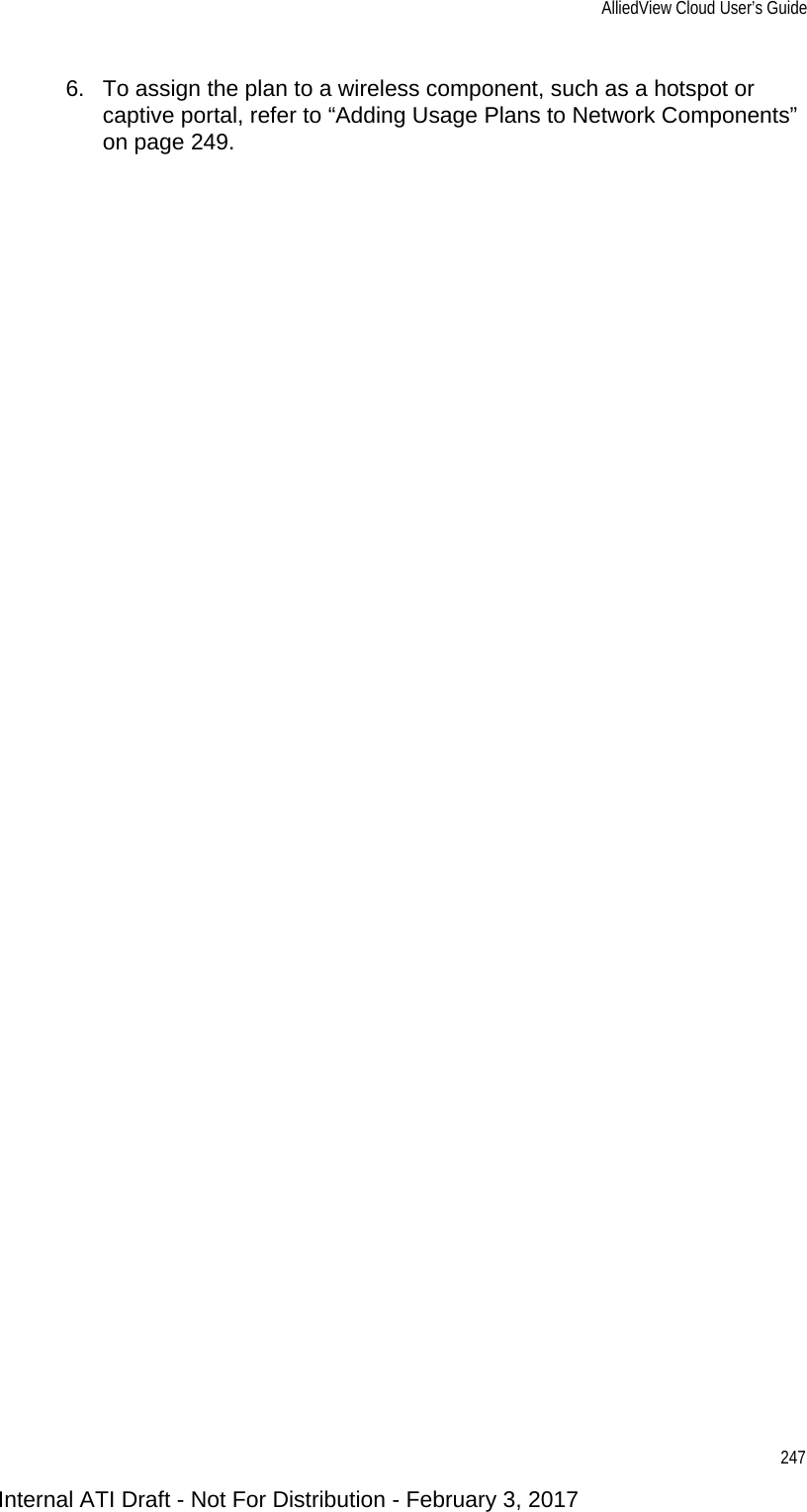 AlliedView Cloud User’s Guide2476. To assign the plan to a wireless component, such as a hotspot or captive portal, refer to “Adding Usage Plans to Network Components” on page 249.Internal ATI Draft - Not For Distribution - February 3, 2017