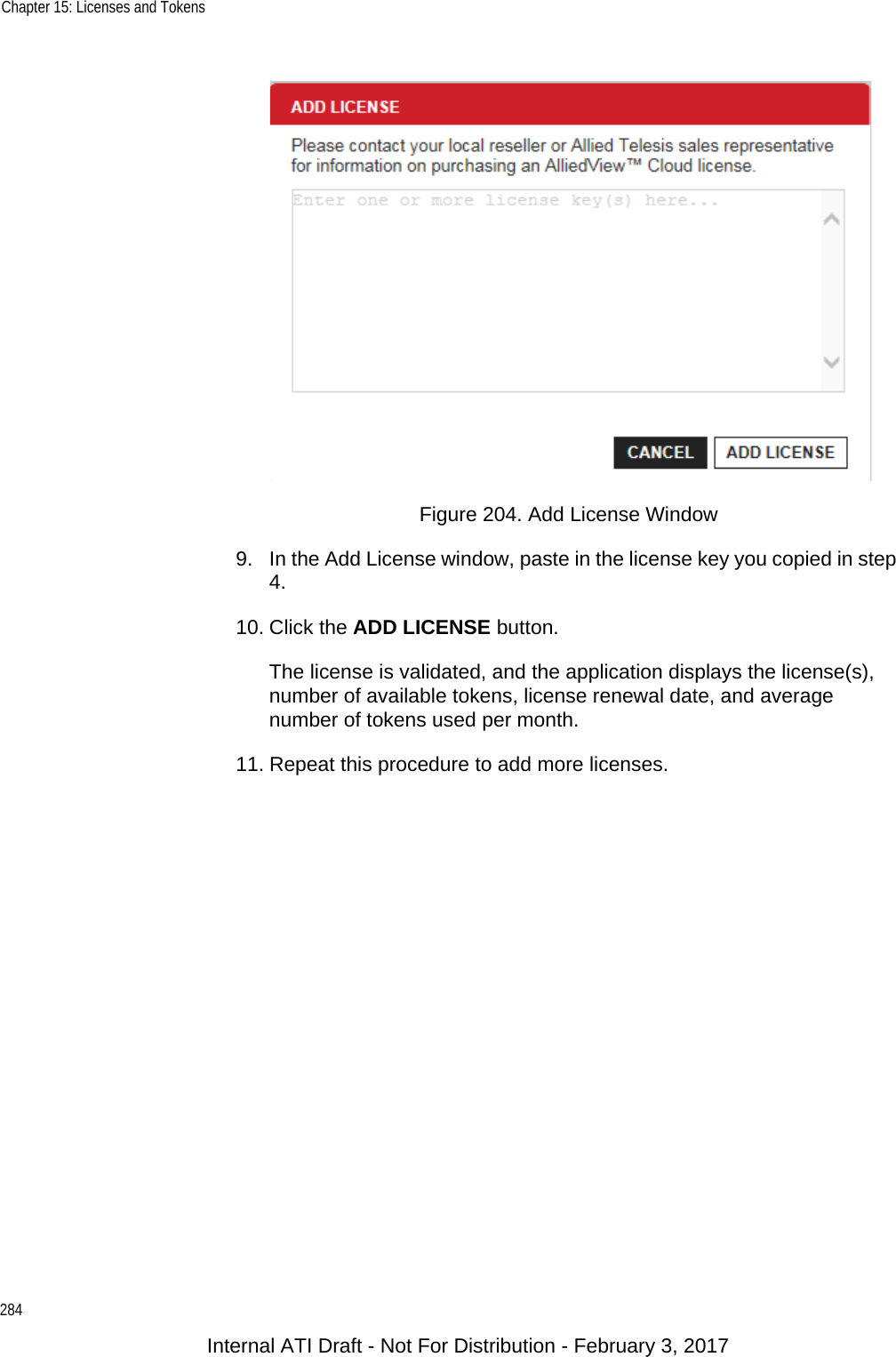 Chapter 15: Licenses and Tokens284Figure 204. Add License Window9. In the Add License window, paste in the license key you copied in step 4.10. Click the ADD LICENSE button.The license is validated, and the application displays the license(s), number of available tokens, license renewal date, and average number of tokens used per month.11. Repeat this procedure to add more licenses.Internal ATI Draft - Not For Distribution - February 3, 2017