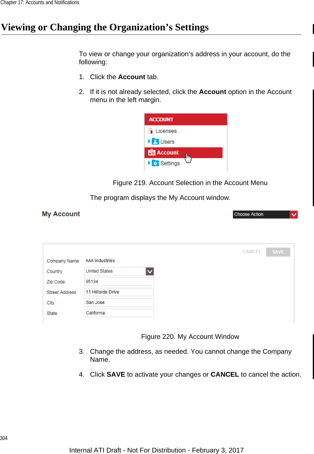 Chapter 17: Accounts and Notifications304Viewing or Changing the Organization’s SettingsTo view or change your organization’s address in your account, do the following:1. Click the Account tab.2. If it is not already selected, click the Account option in the Account menu in the left margin.Figure 219. Account Selection in the Account MenuThe program displays the My Account window.Figure 220. My Account Window3. Change the address, as needed. You cannot change the Company Name.4. Click SAVE to activate your changes or CANCEL to cancel the action.Internal ATI Draft - Not For Distribution - February 3, 2017