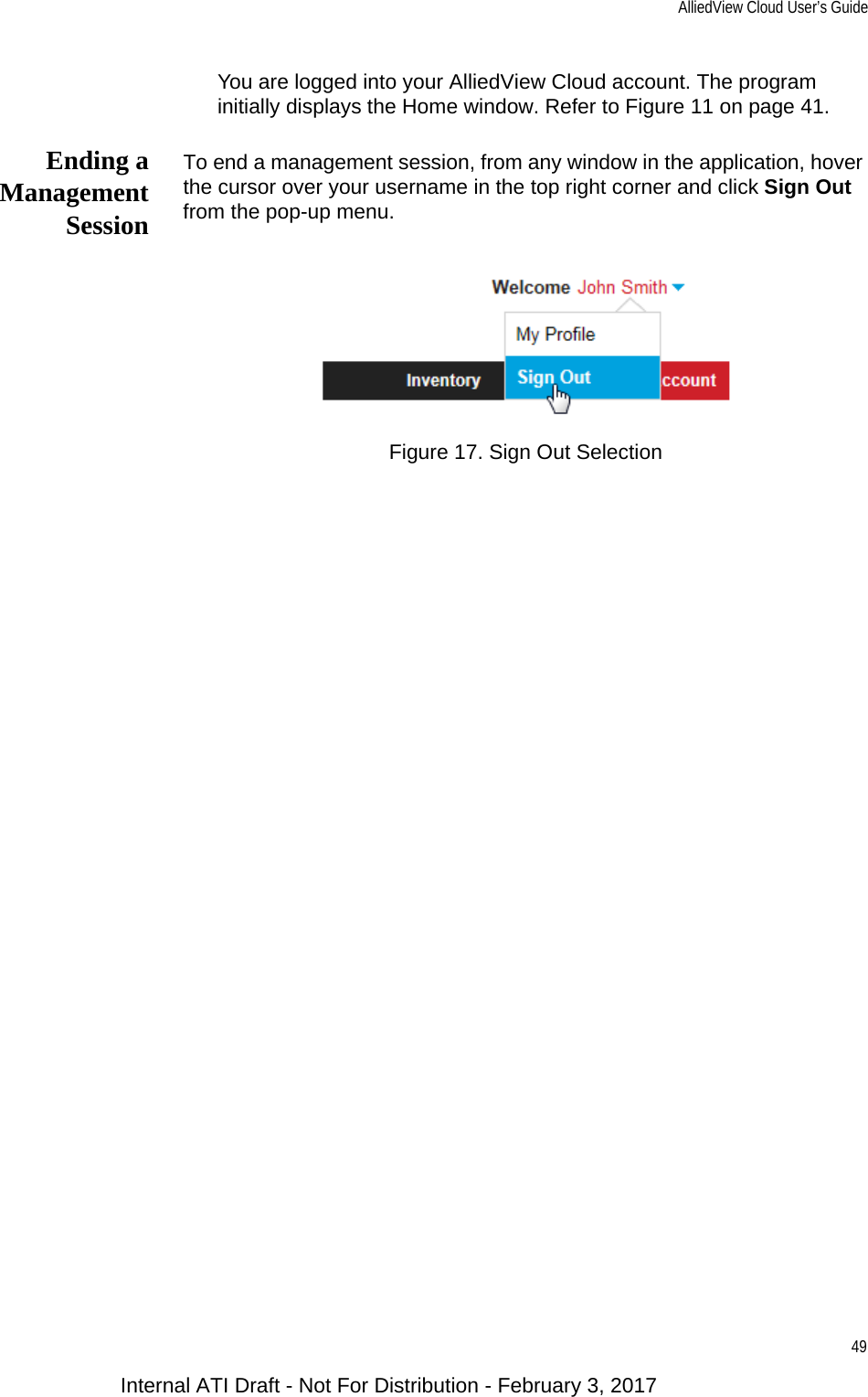 AlliedView Cloud User’s Guide49You are logged into your AlliedView Cloud account. The program initially displays the Home window. Refer to Figure 11 on page 41.Ending aManagementSessionTo end a management session, from any window in the application, hover the cursor over your username in the top right corner and click Sign Out from the pop-up menu.Figure 17. Sign Out SelectionInternal ATI Draft - Not For Distribution - February 3, 2017